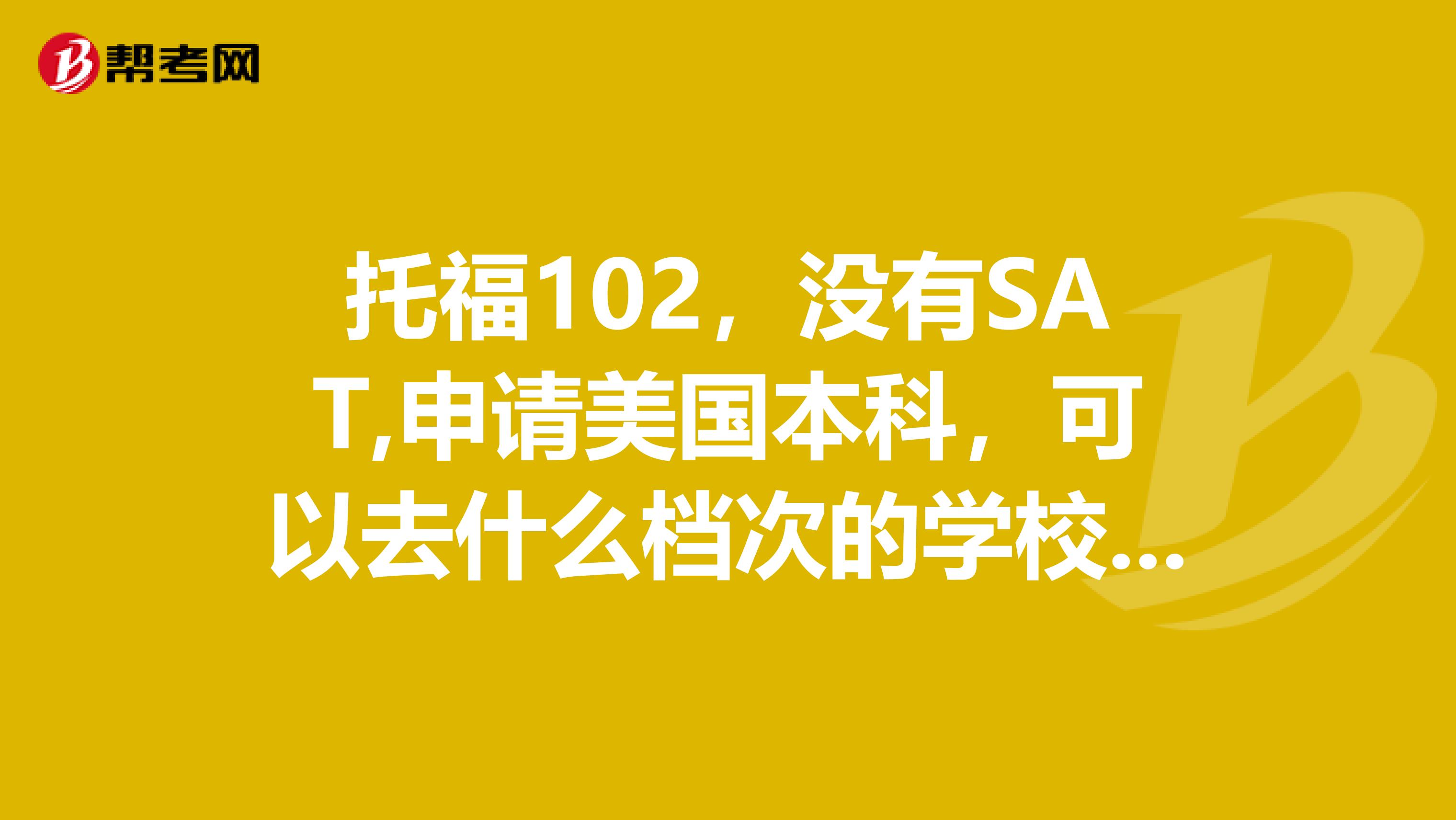 托福102，没有SAT,申请美国本科，可以去什么档次的学校有没有奖学金都可以？
