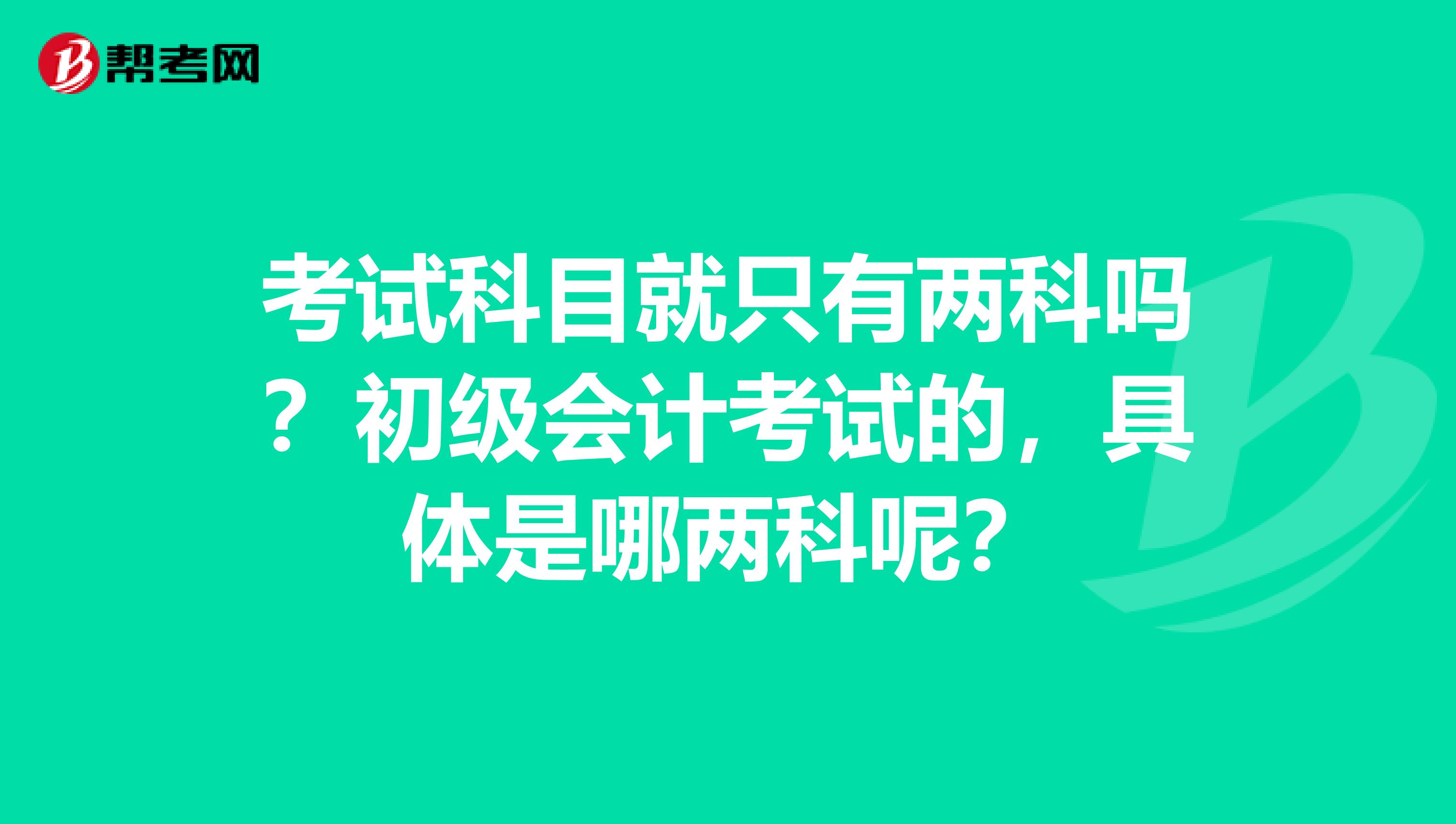 考试科目就只有两科吗？初级会计考试的，具体是哪两科呢？