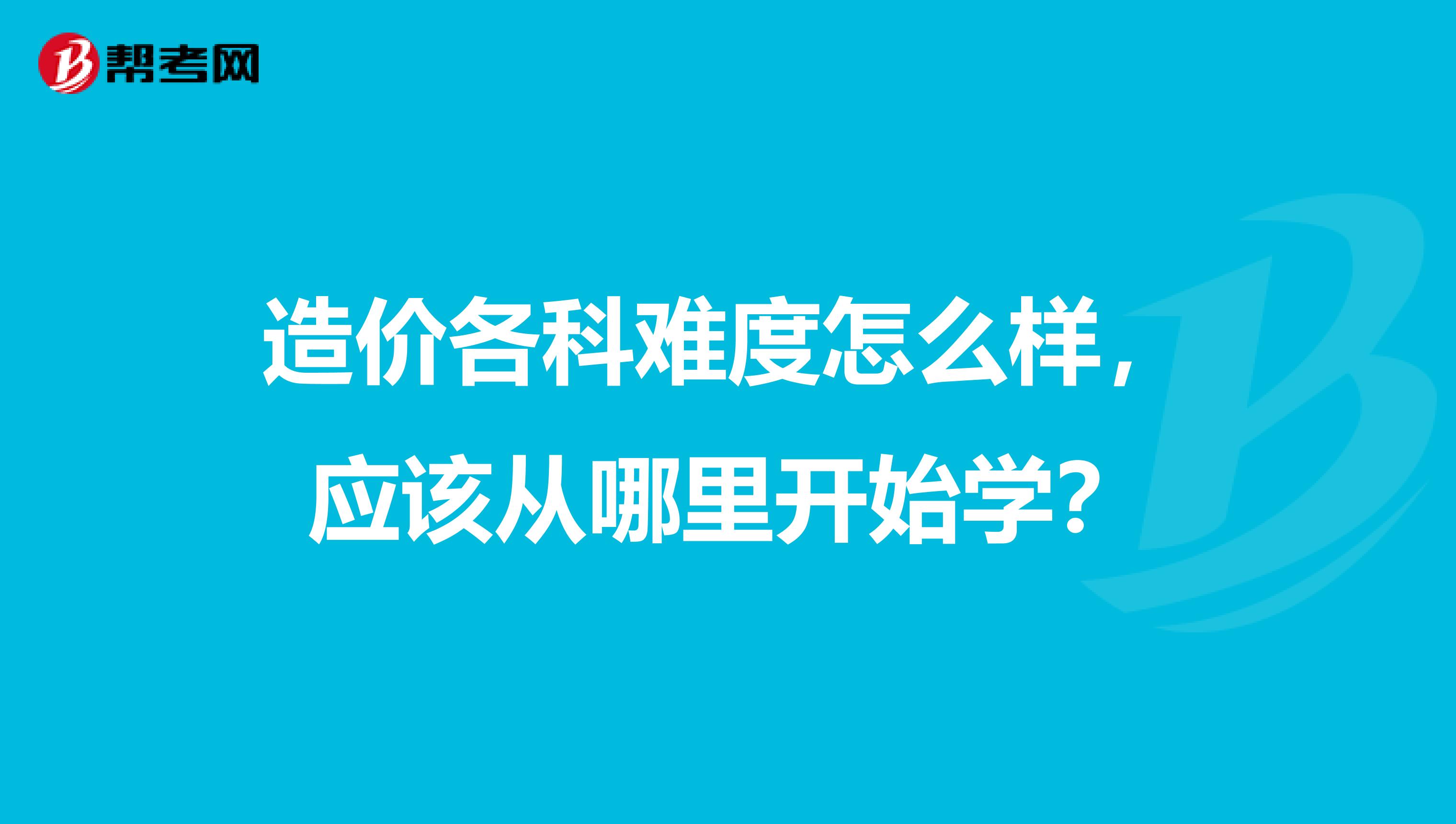 造价各科难度怎么样，应该从哪里开始学？