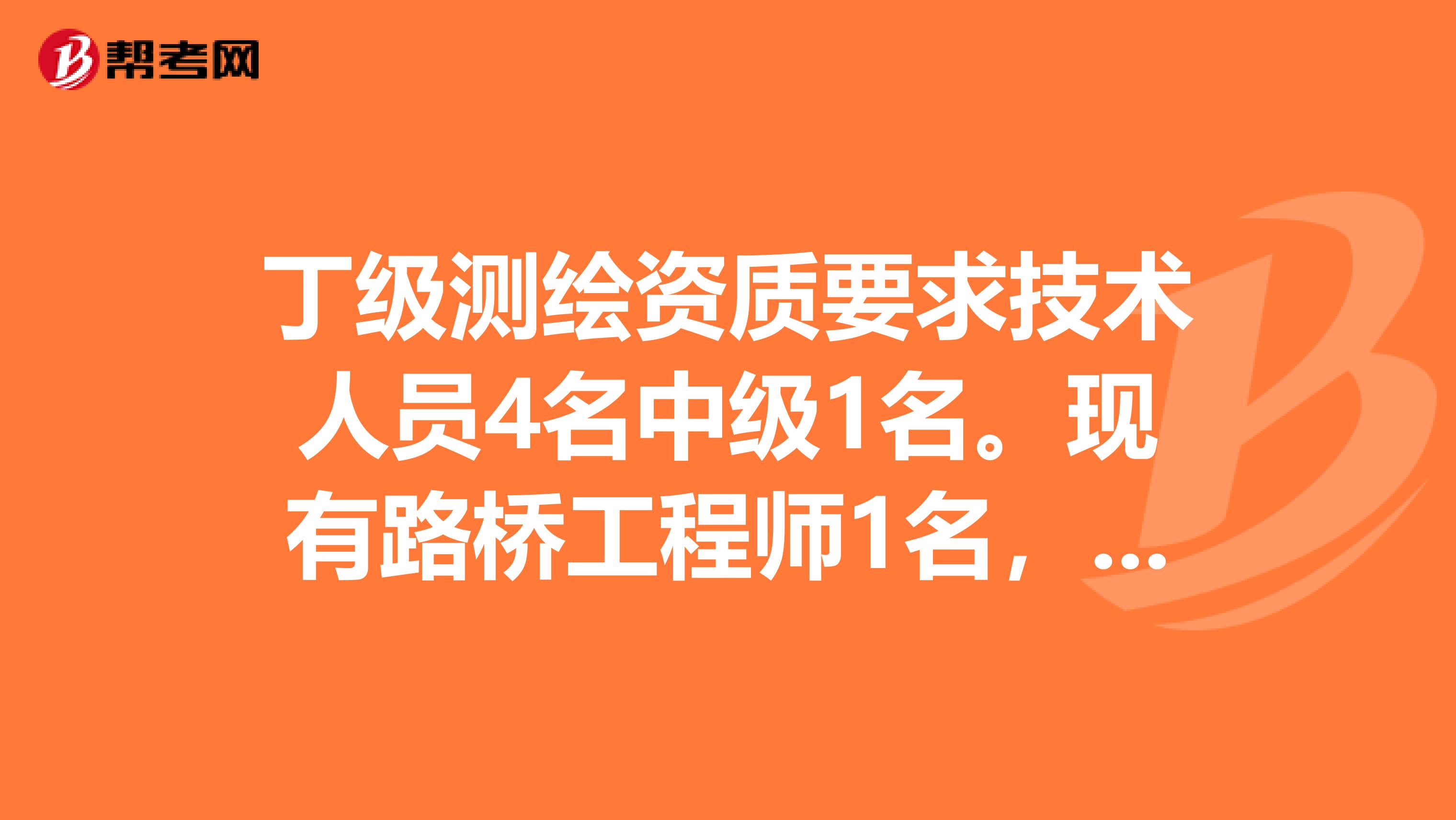 丁级测绘资质要求技术人员4名中级1名。现有路桥工程师1名,测量员3名。符合条件吗?