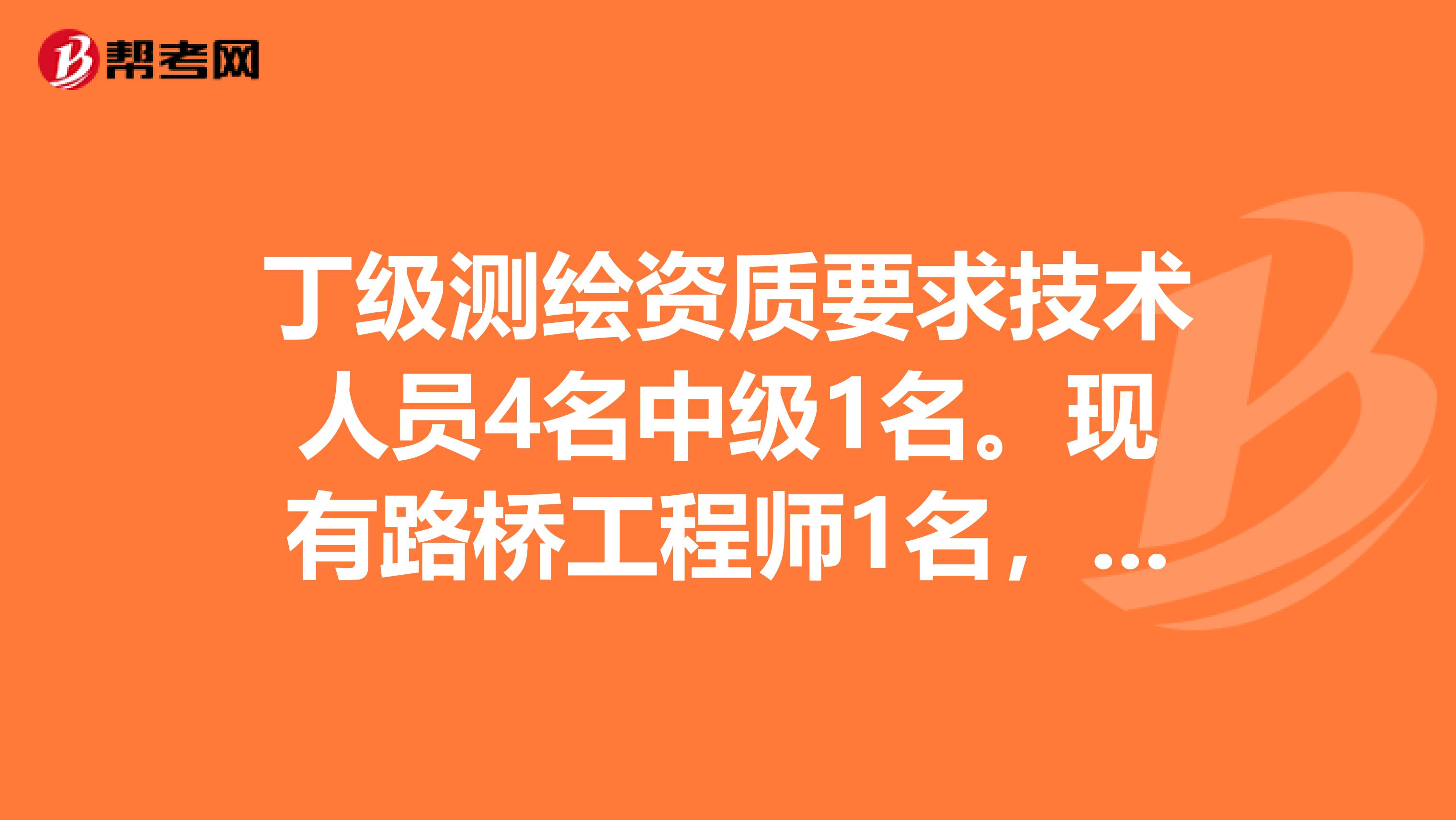 丁级测绘资质要求技术人员4名中级1名。现有路桥工程师1名，测量员3名。符合条件吗？