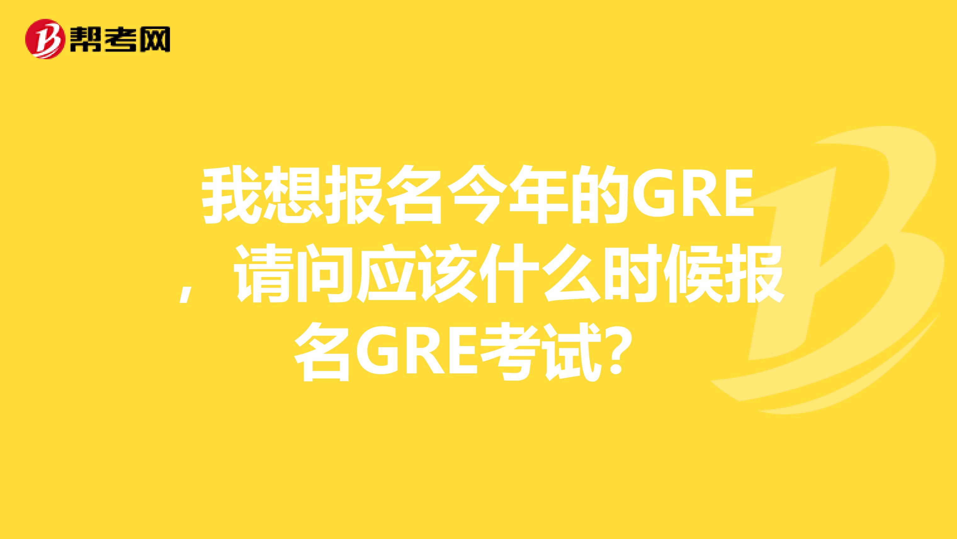 我想报名今年的GRE,请问应该什么时候报名GRE考试?