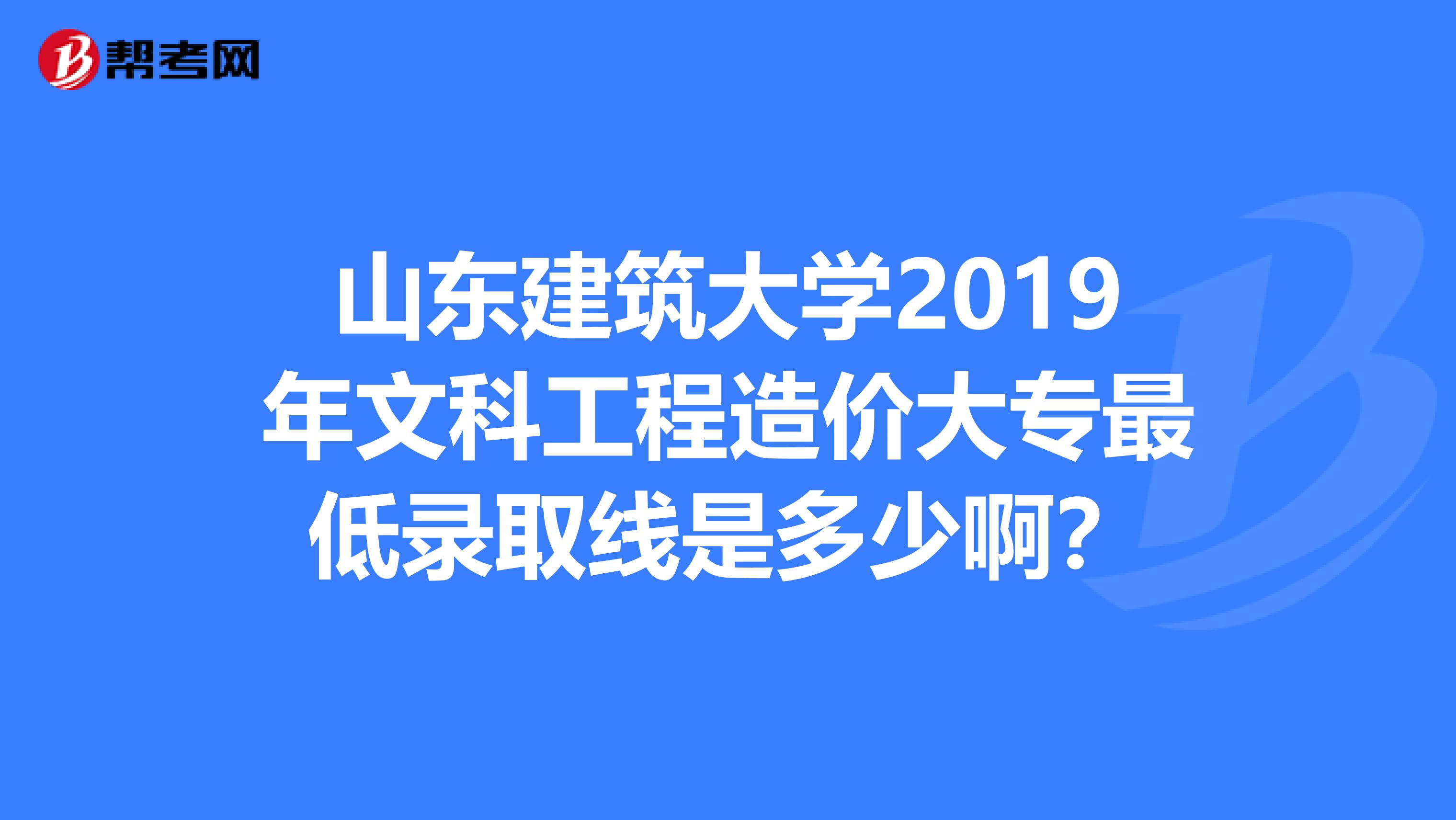山东建筑大学2019年文科工程造价大专最低录取线是多少啊？