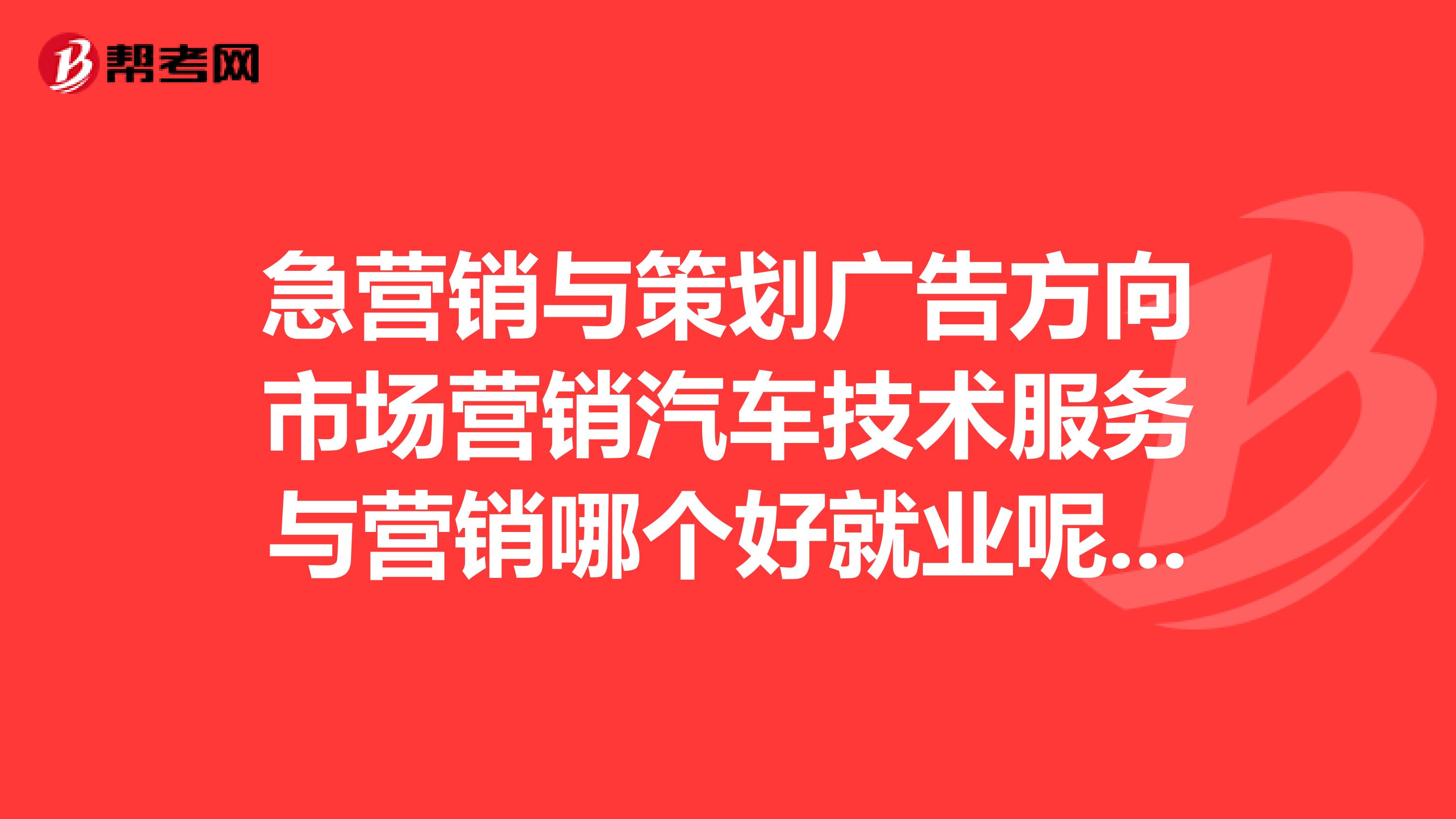 急营销与策划广告方向市场营销汽车技术服务与营销哪个好就业呢？给详细说明谢谢了