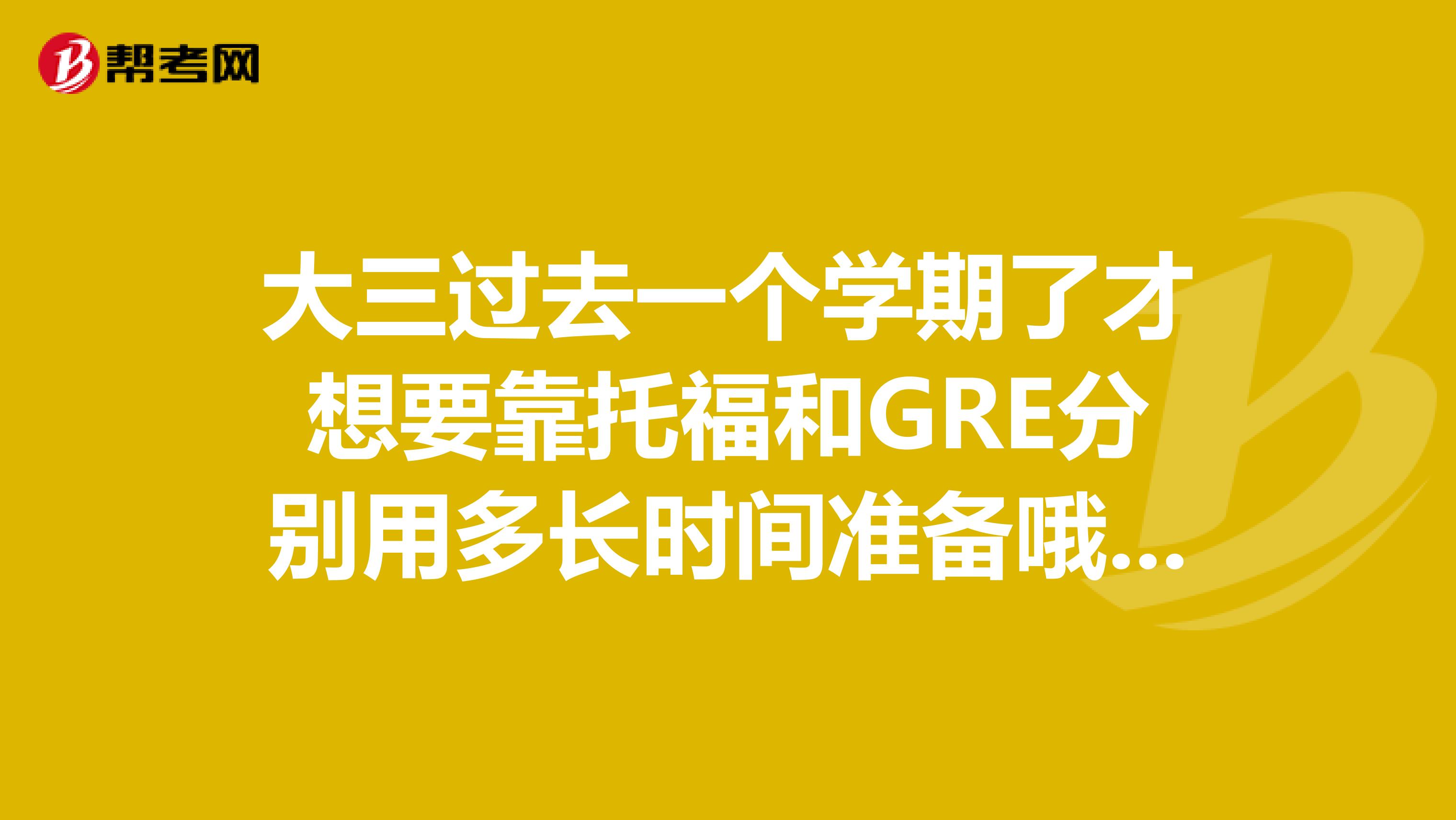 大三过去一个学期了才想要靠托福和GRE分别用多长时间准备哦?怎么协调考试时间呢?想毕业就出国。。