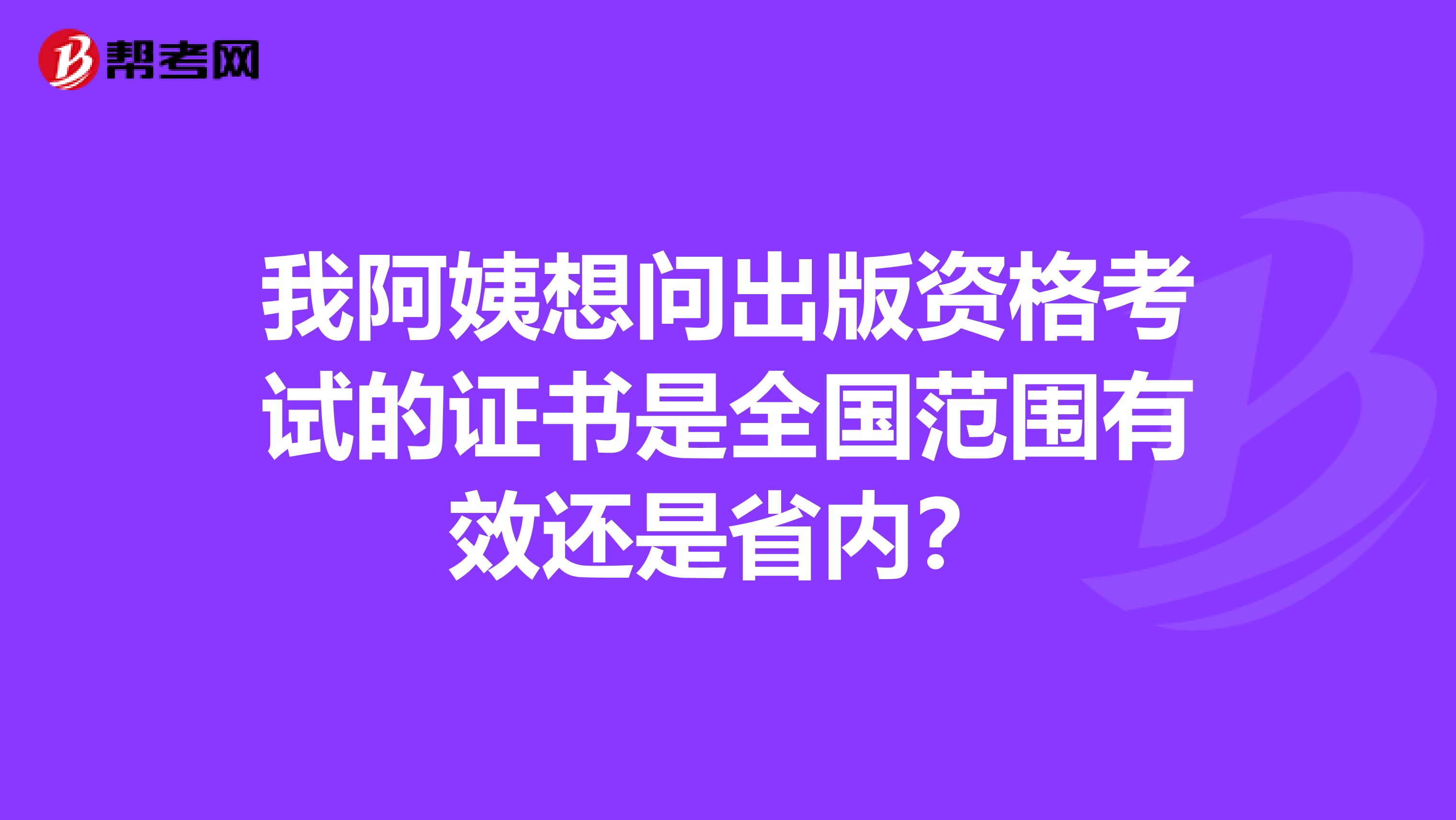 我阿姨想問(wèn)出版資格考試的證書(shū)是全國(guó)范圍有效還是省內(nèi)？