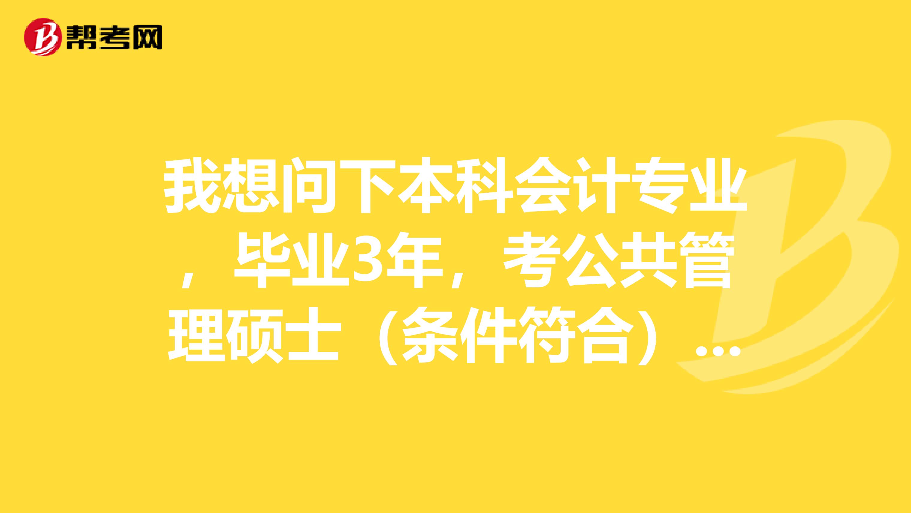 我想问下本科会计专业，毕业3年，考公共管理硕士（条件符合）可以吗，研究生是不是考会计学硕士才有用？