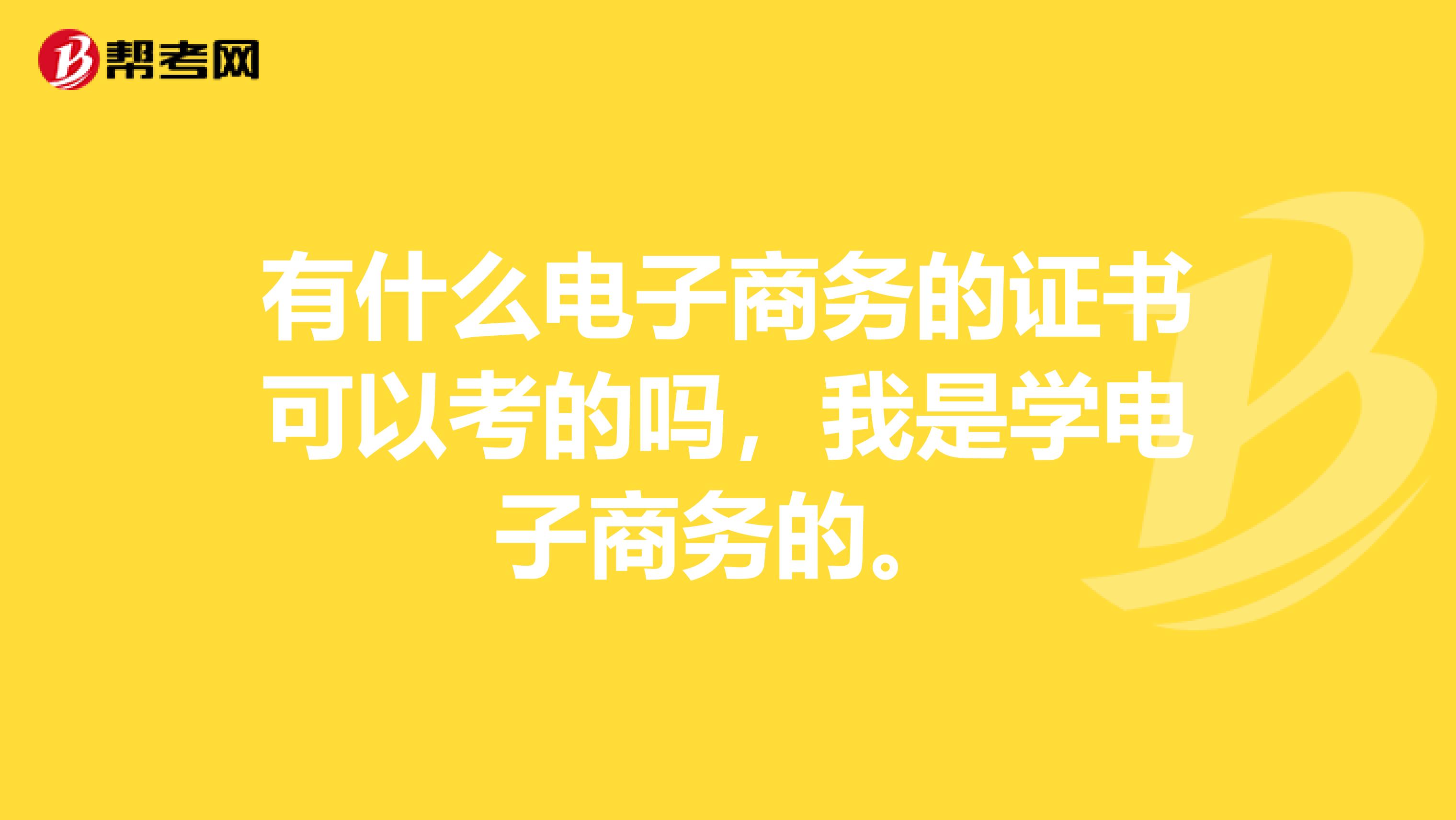 有什么电子商务的证书可以考的吗，我是学电子商务的。