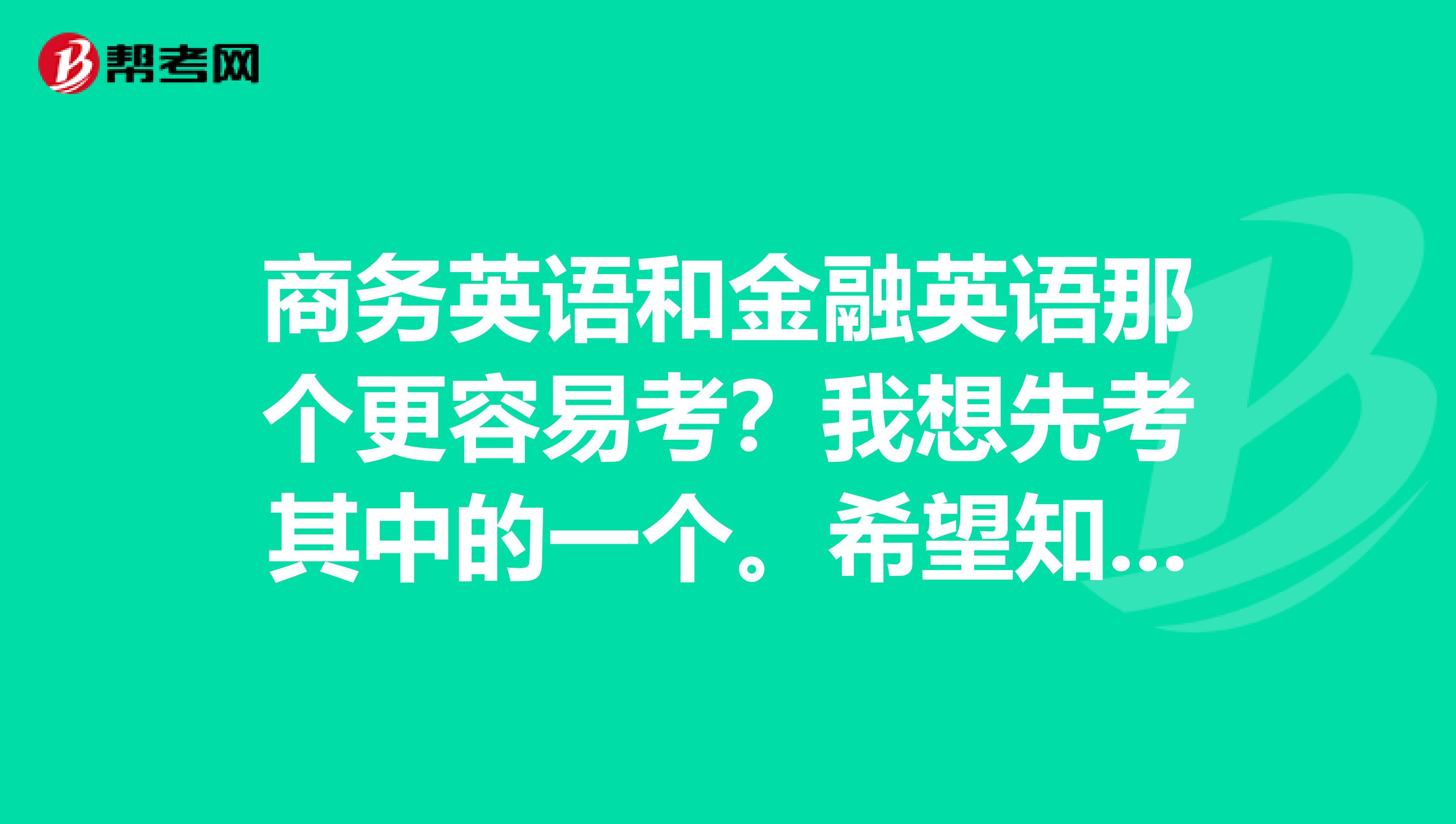 商务英语和金融英语那个更容易考？我想先考其中的一个。希望知道的人和给点建议