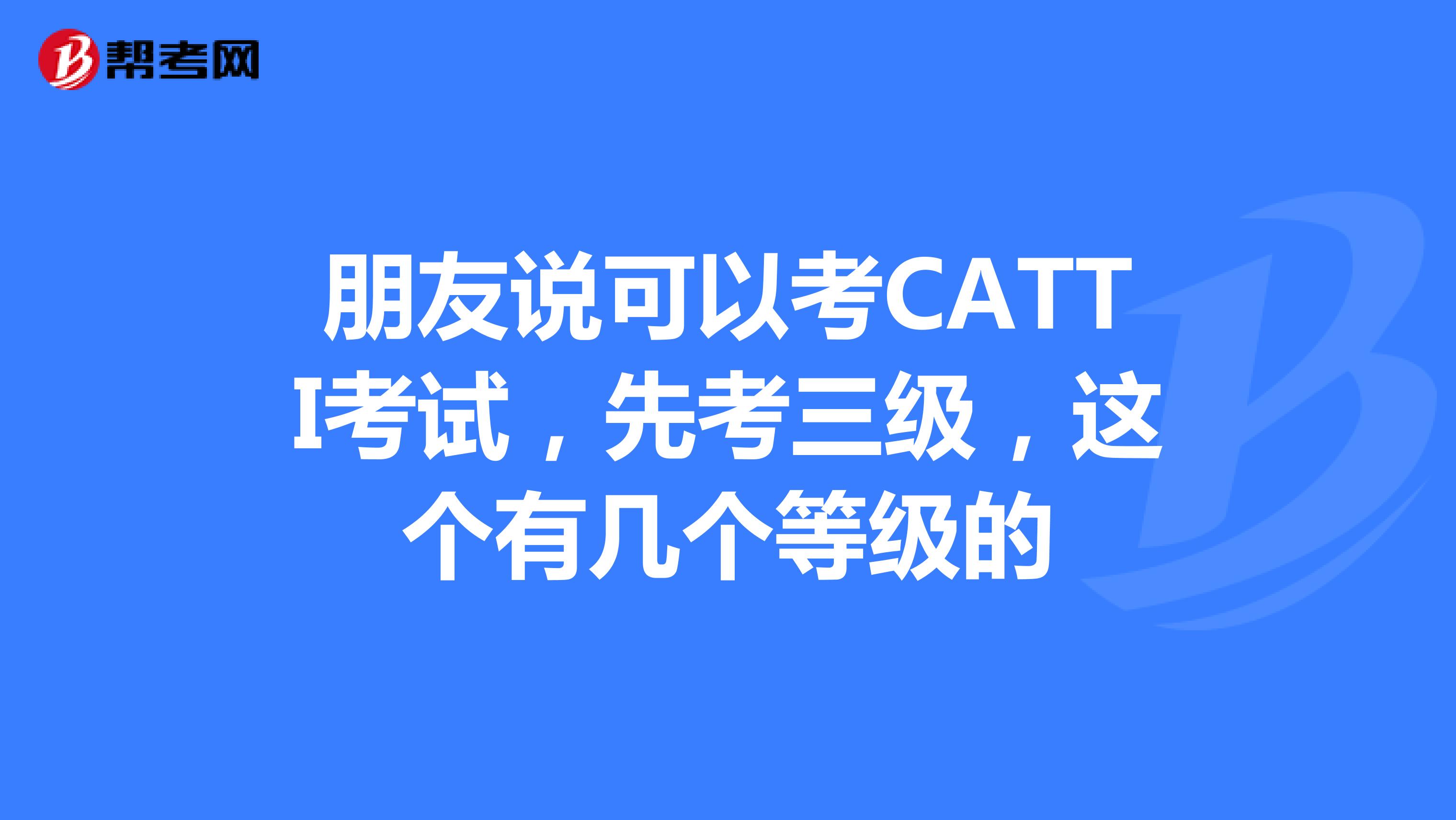 朋友说可以考CATTI考试,先考三级,这个有几个等级的