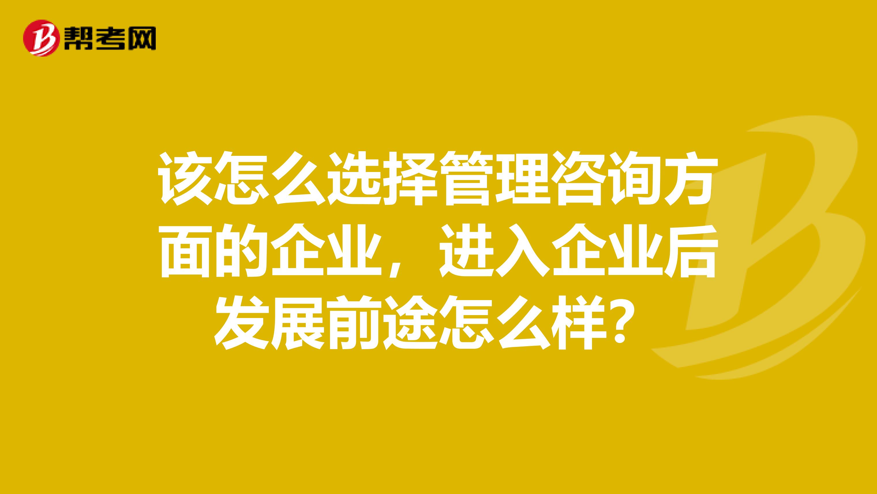 該怎么選擇管理咨詢方面的企業(yè)，進(jìn)入企業(yè)后發(fā)展前途怎么樣？