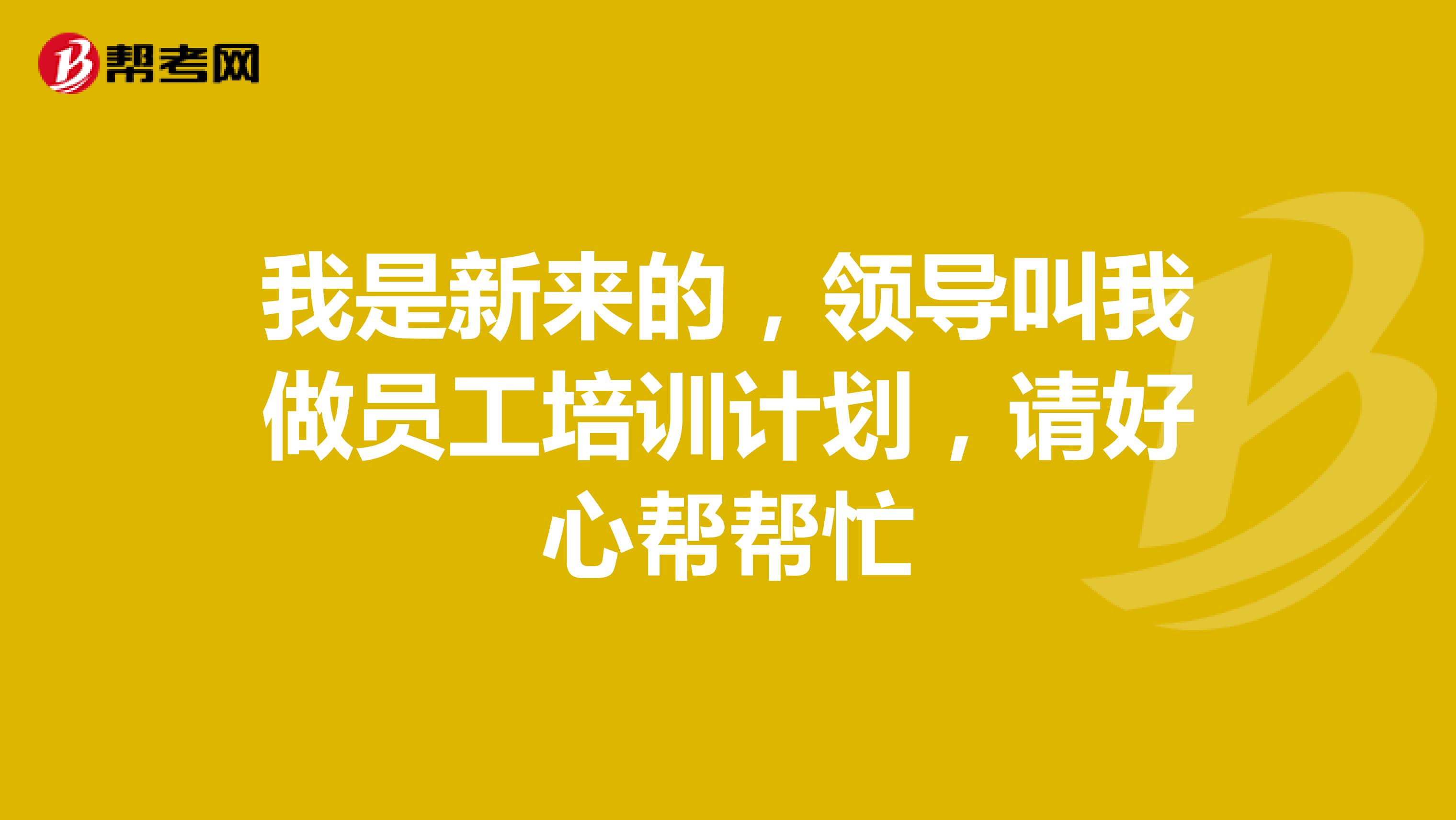 我是新来的,领导叫我做员工培训计划,请好心帮帮忙