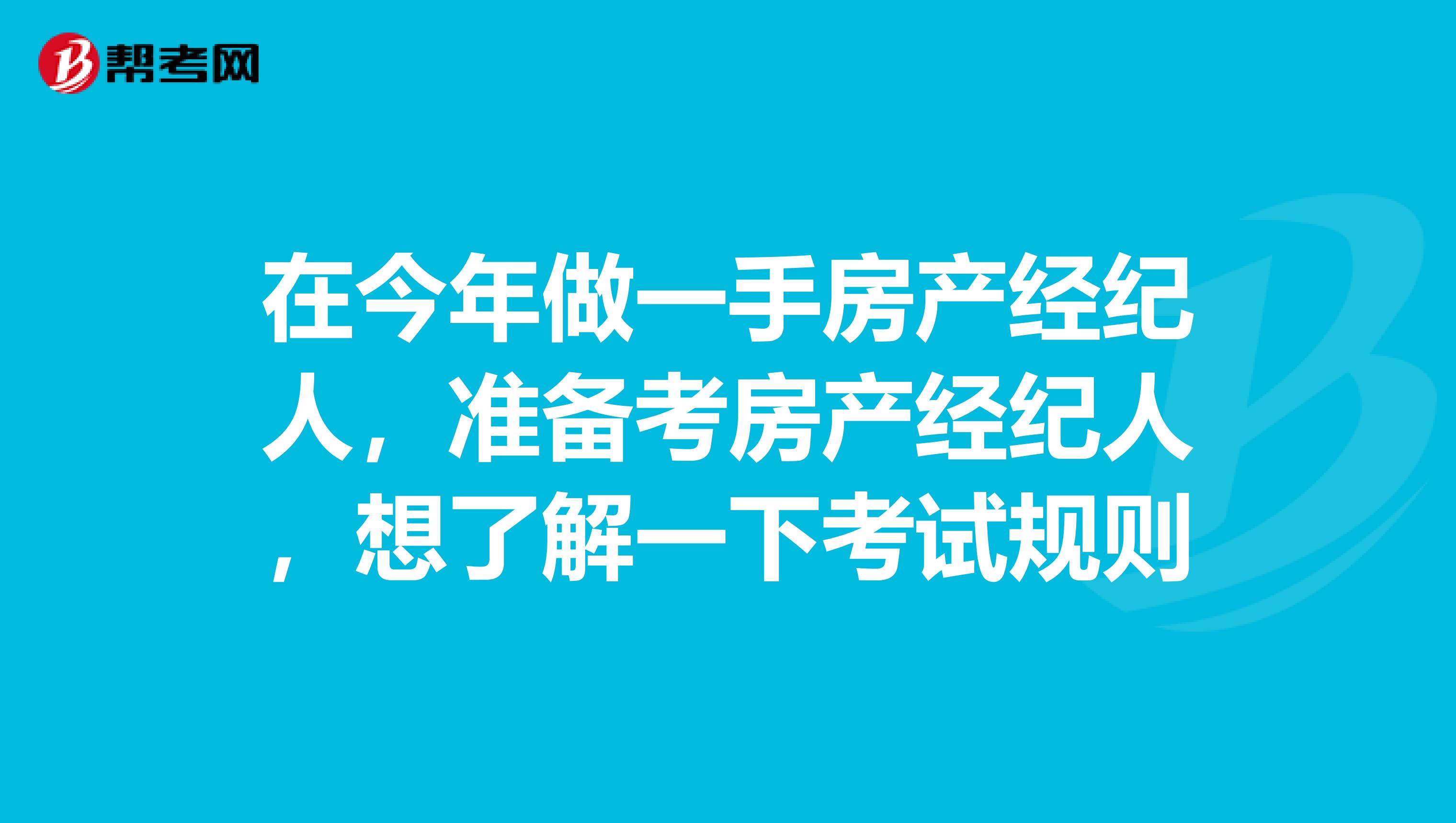 在今年做一手房产经纪人,准备考房产经纪人,想了解一下考试规则