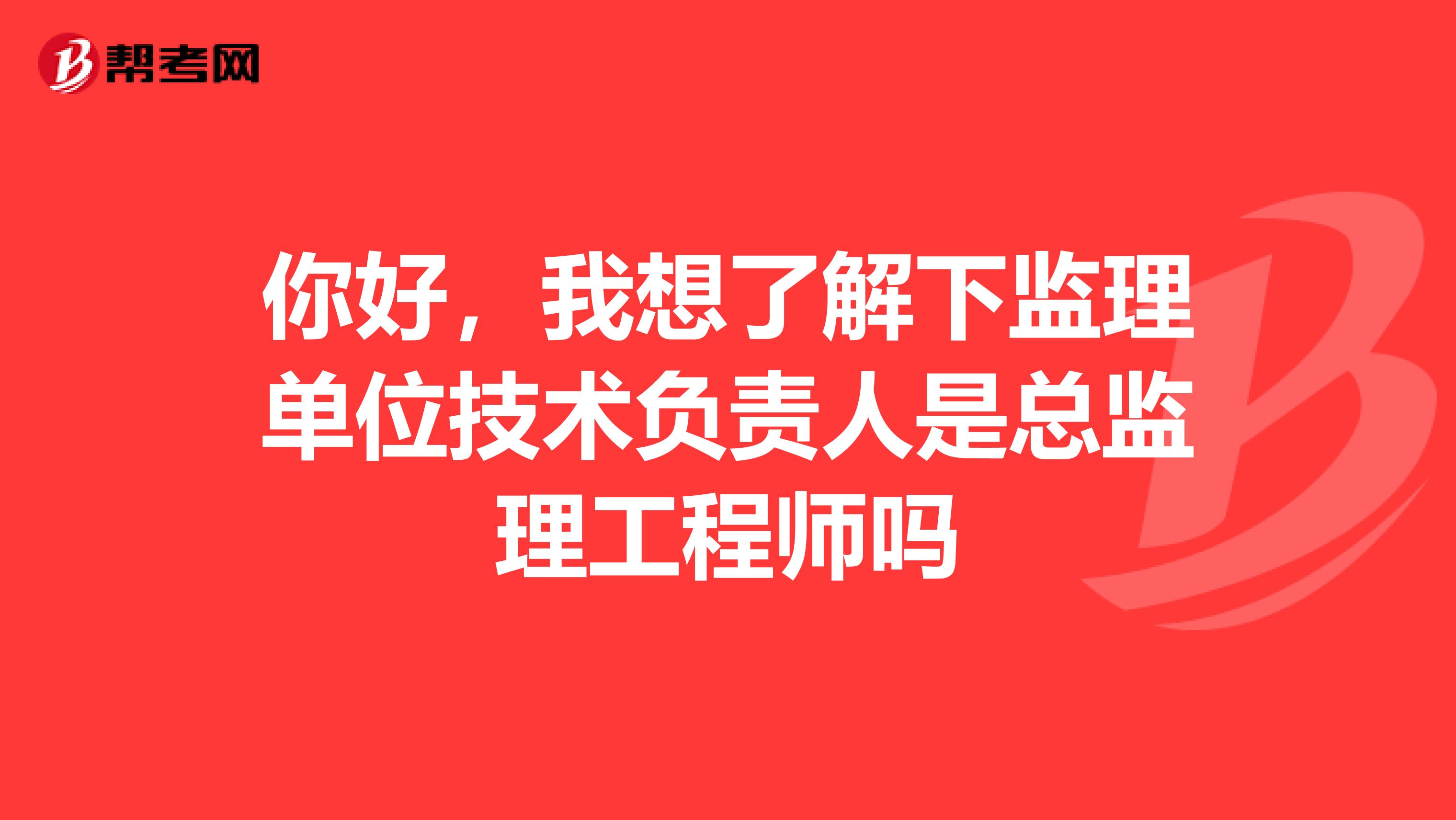 你好，我想了解下监理单位技术负责人是总监理工程师吗