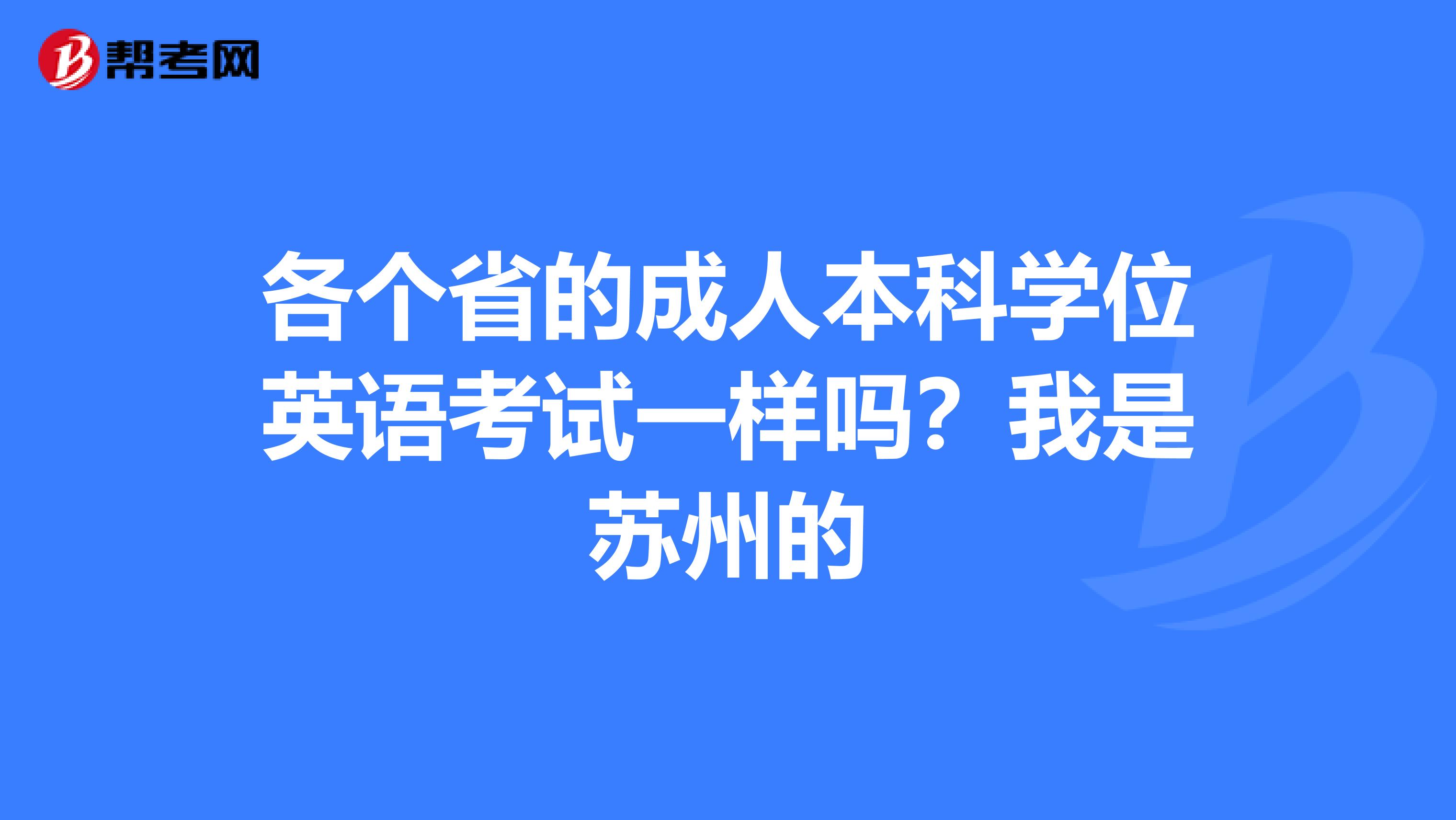 各个省的成人本科学位英语考试一样吗?我是苏州的