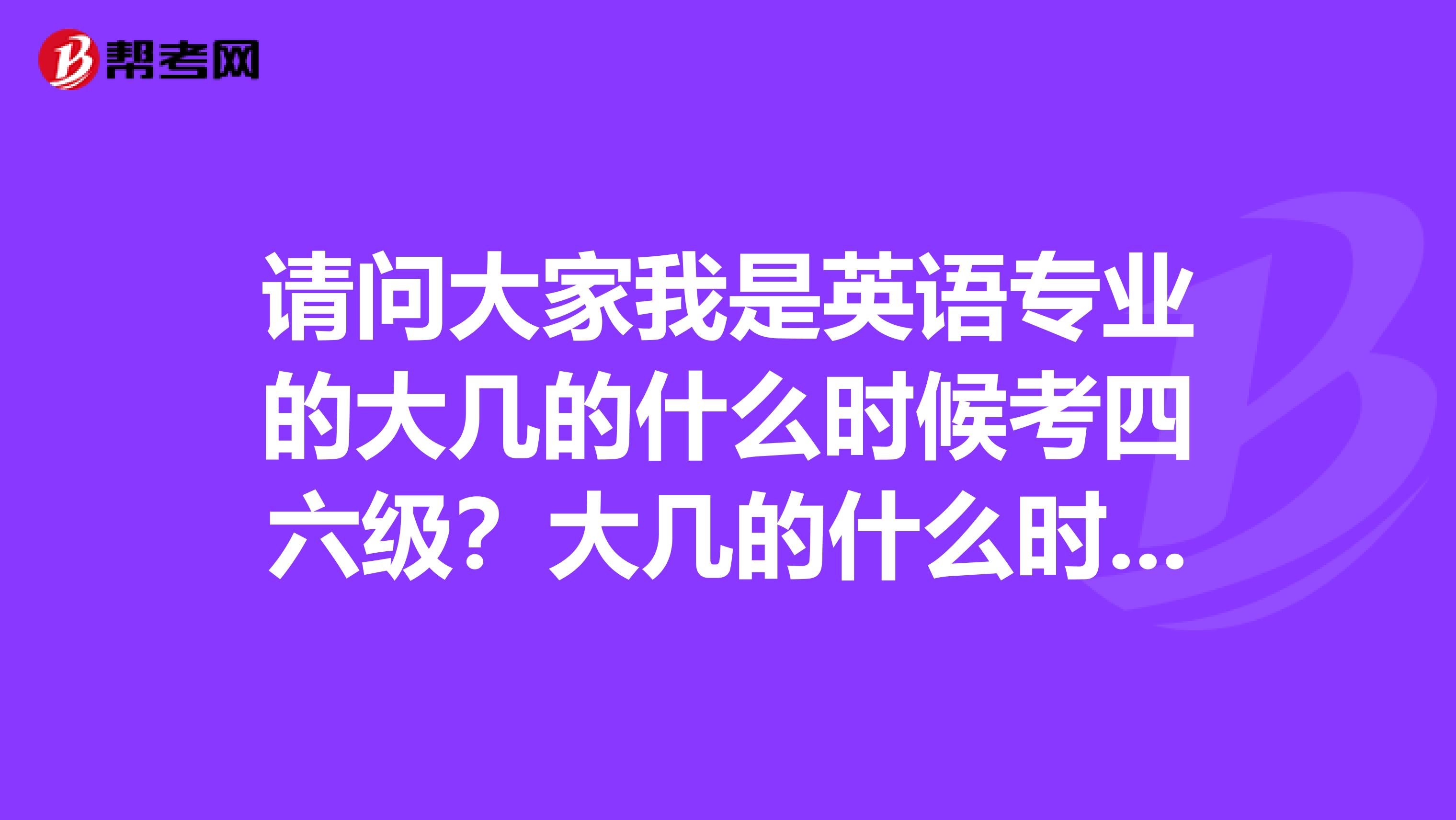 请问大家我是英语专业的大几的什么时候考四六级?大几的什么时候考专四专八?