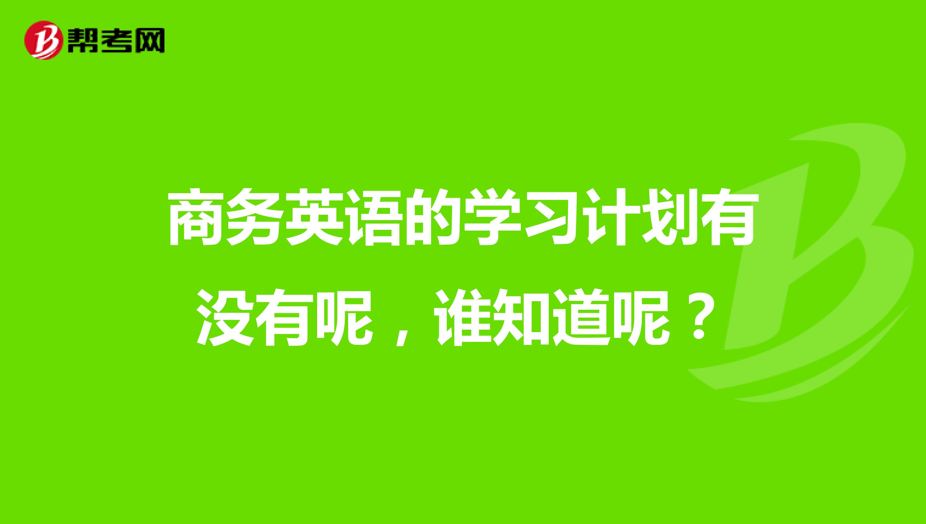 商务英语的学习计划有没有呢，谁知道呢？