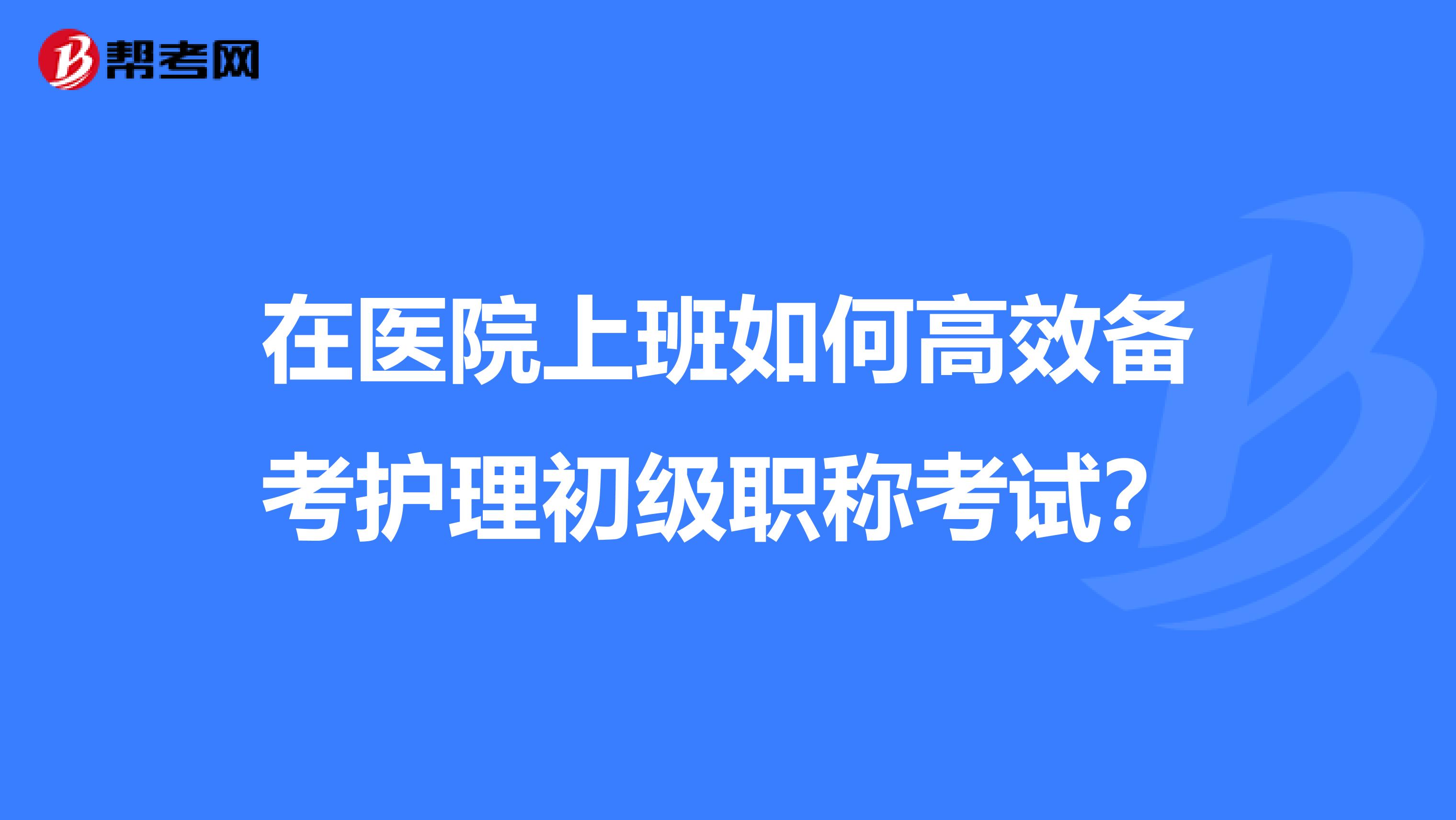 在医院上班如何高效备考护理初级职称考试?