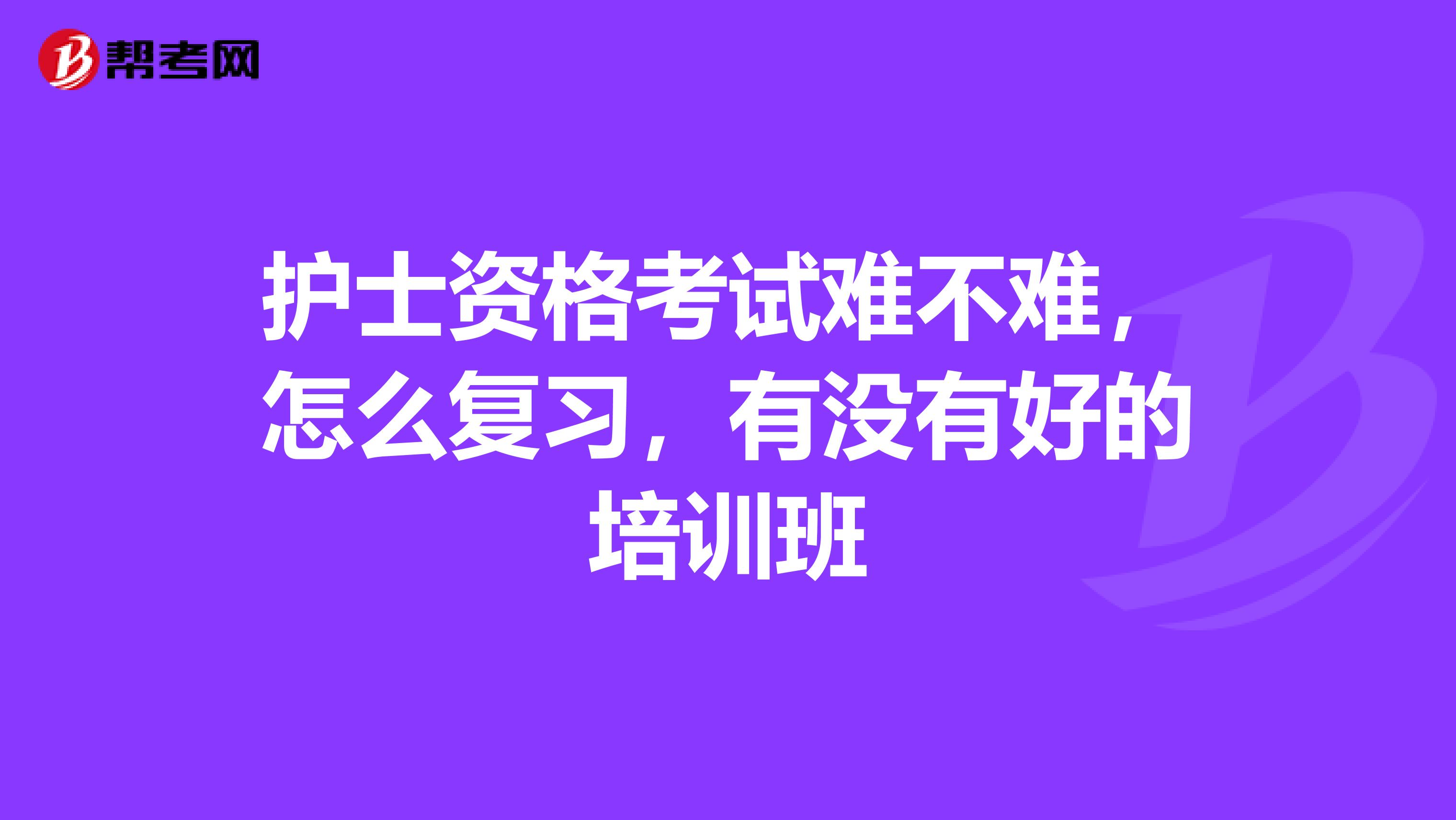 护士资格考试难不难，怎么复习，有没有好的培训班