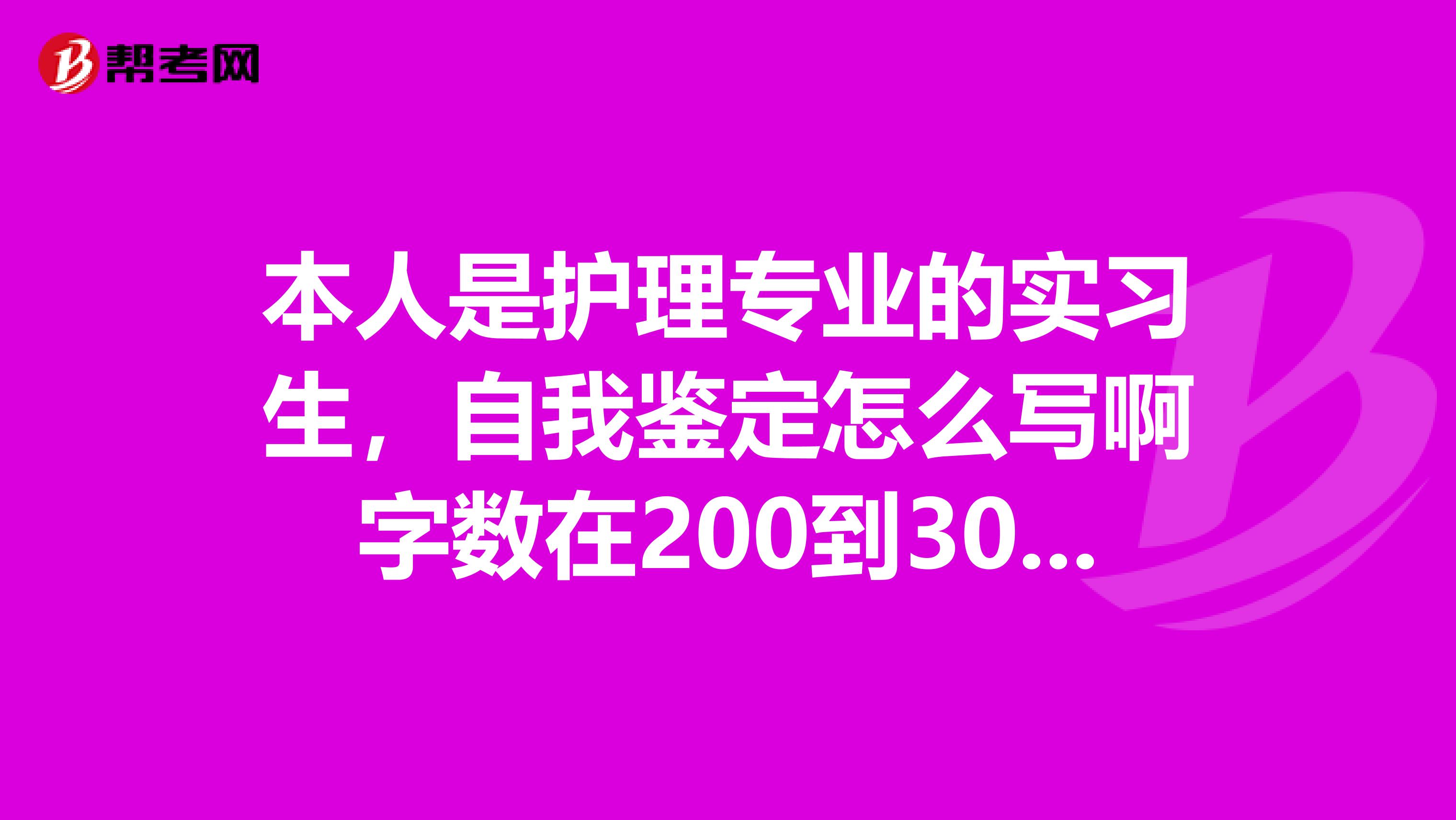 本人是护理专业的实习生，自我鉴定怎么写啊字数在200到300之间，谢谢大家的帮助