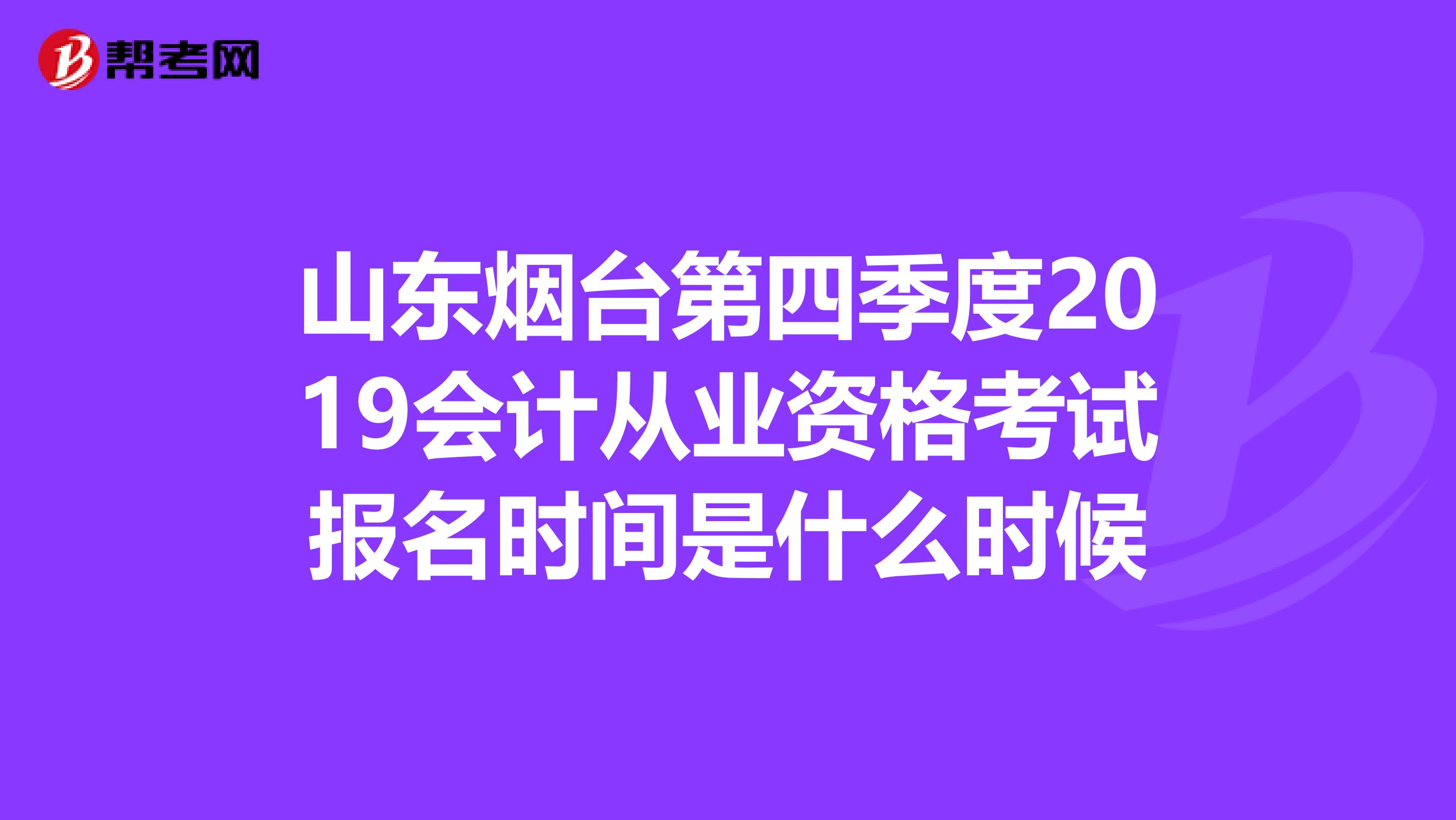 山东烟台第四季度2019会计从业资格考试报名时间是什么时候