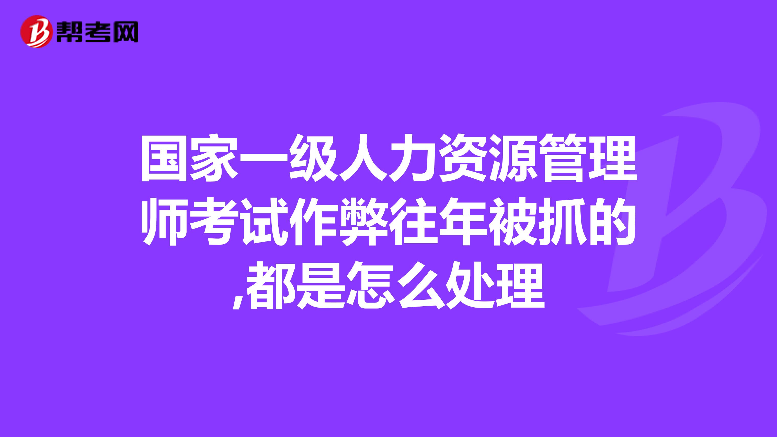 國家一級人力資源管理師考試作弊往年被抓的,都是怎么處理