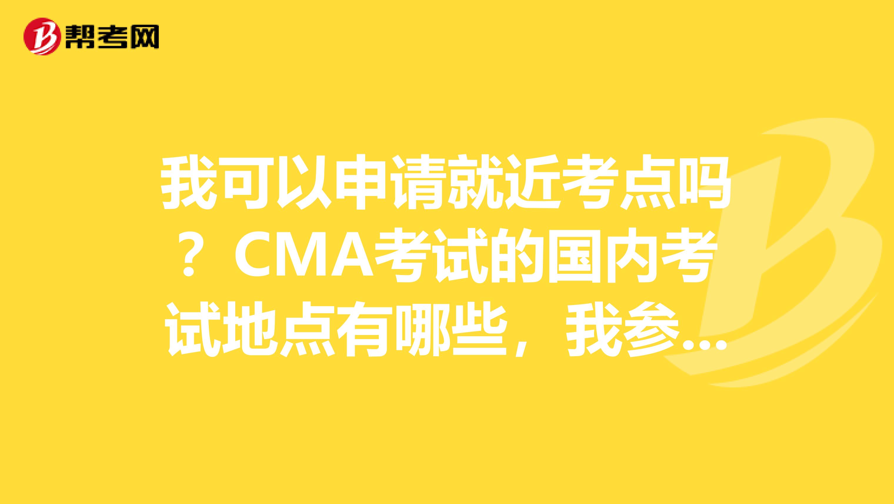 我可以申請就近考點嗎？CMA考試的國內考試地點有哪些，我參加一下