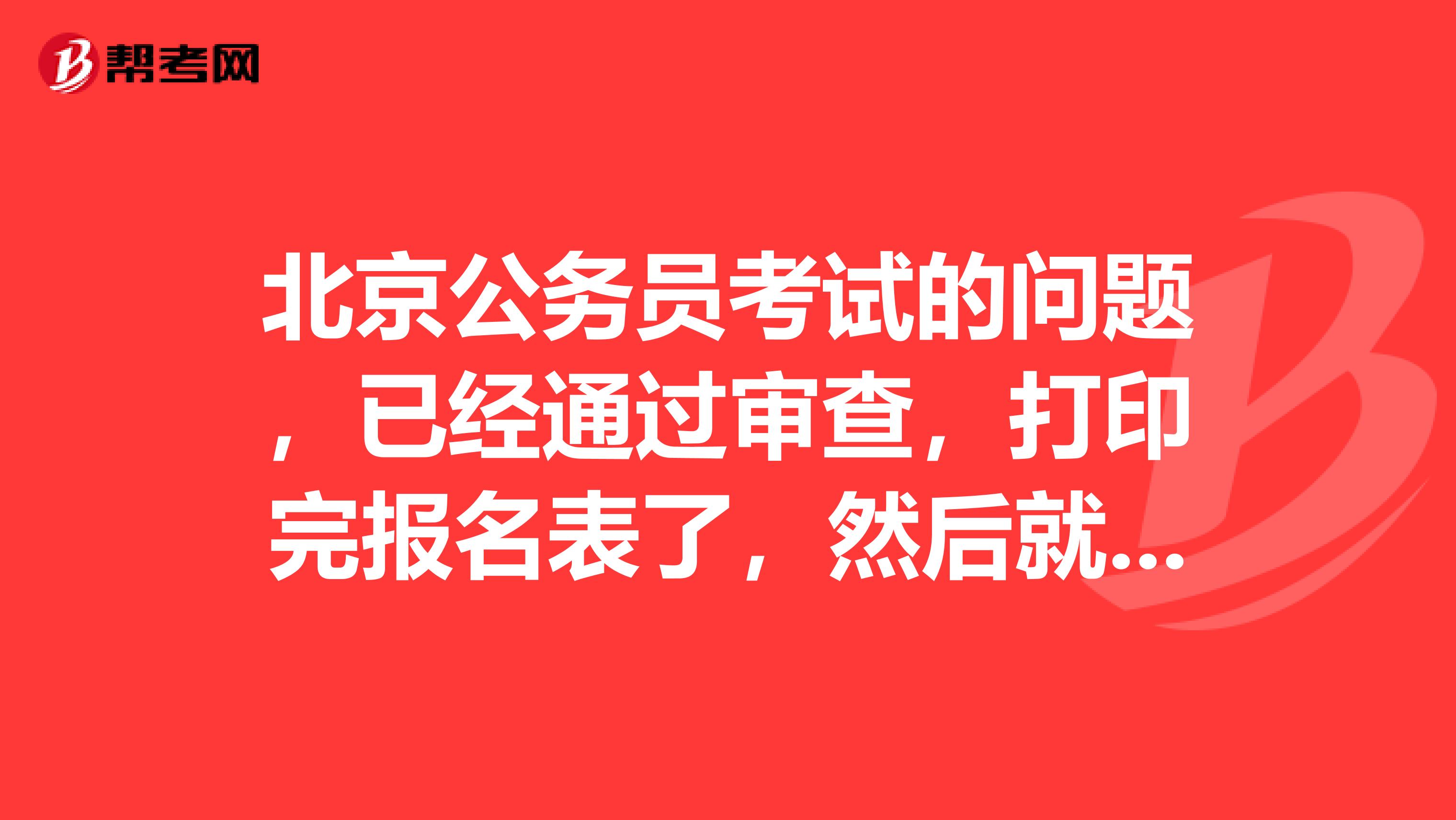 北京公务员考试的问题,已经通过审查,打印完报名表了,然后就等着打印准考证了是么?中间不用干别的了?