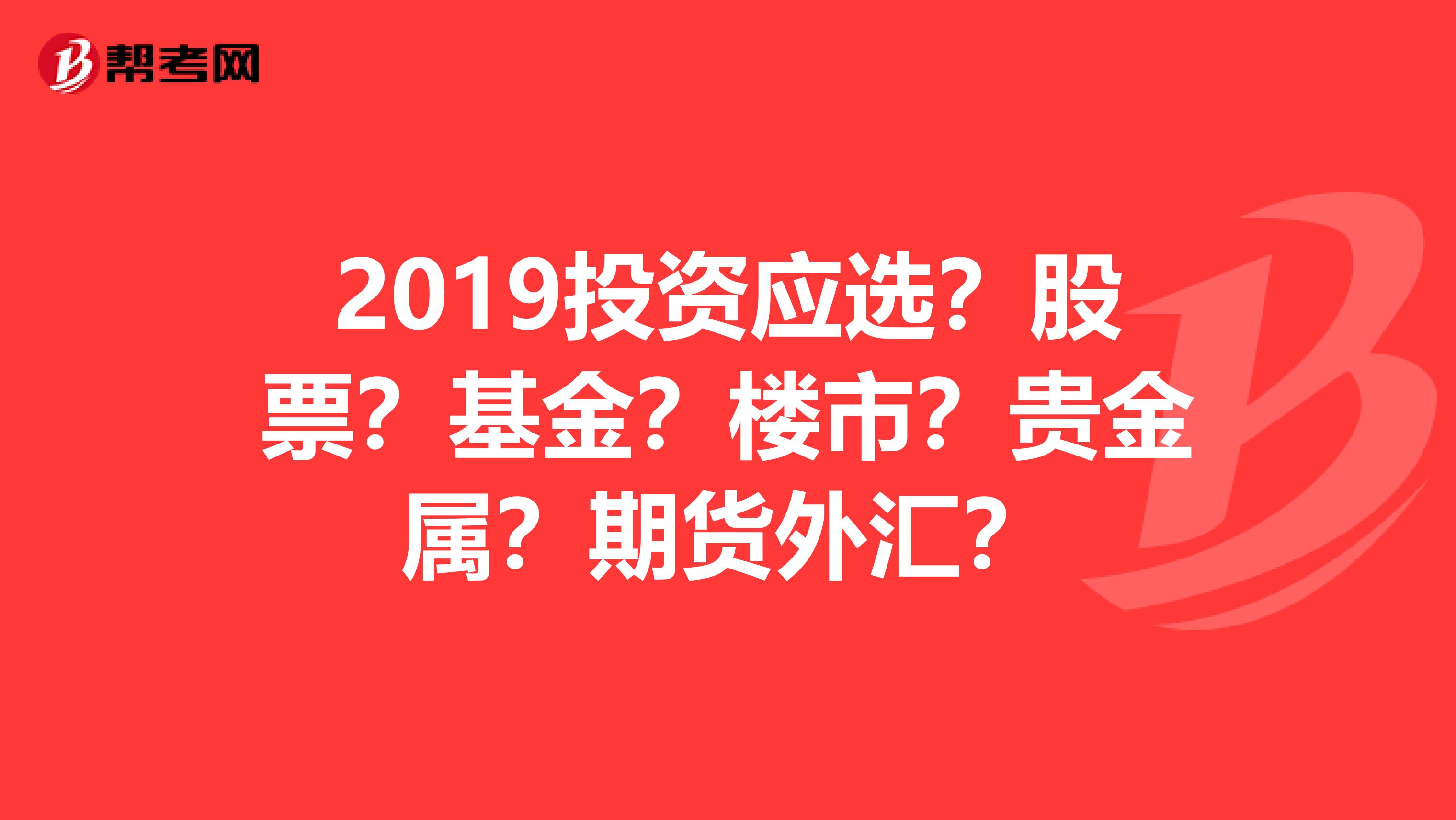 2019投资应选？股票？基金？楼市？贵金属？期货外汇？