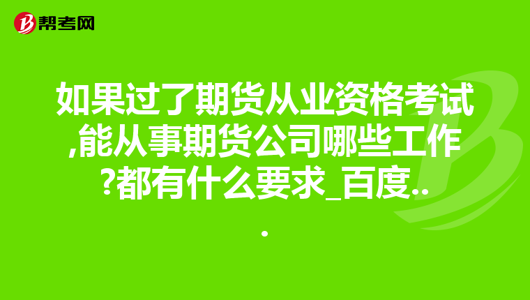 如果过了期货从业资格考试,能从事期货公司哪些工作?都有什么要求_百度...