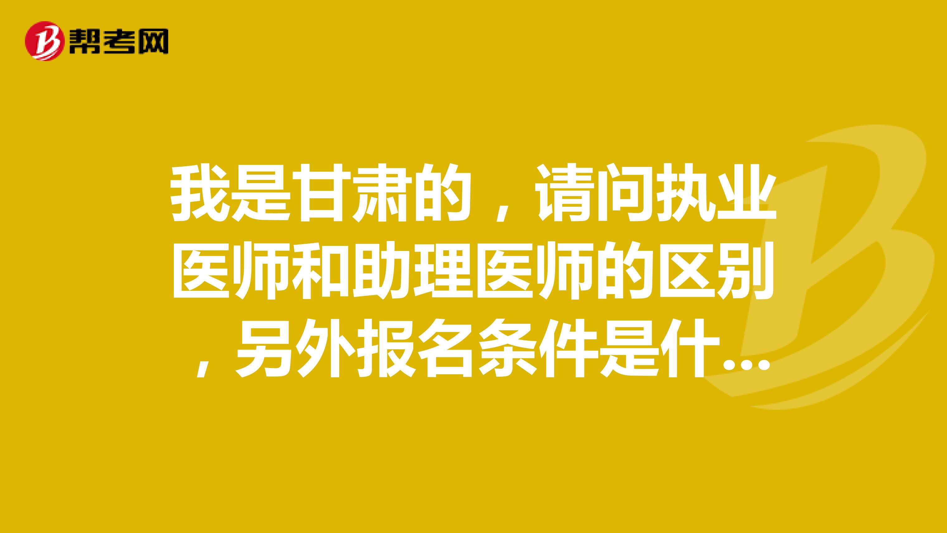 我是甘肃的，请问执业医师和助理医师的区别，另外报名条件是什么？