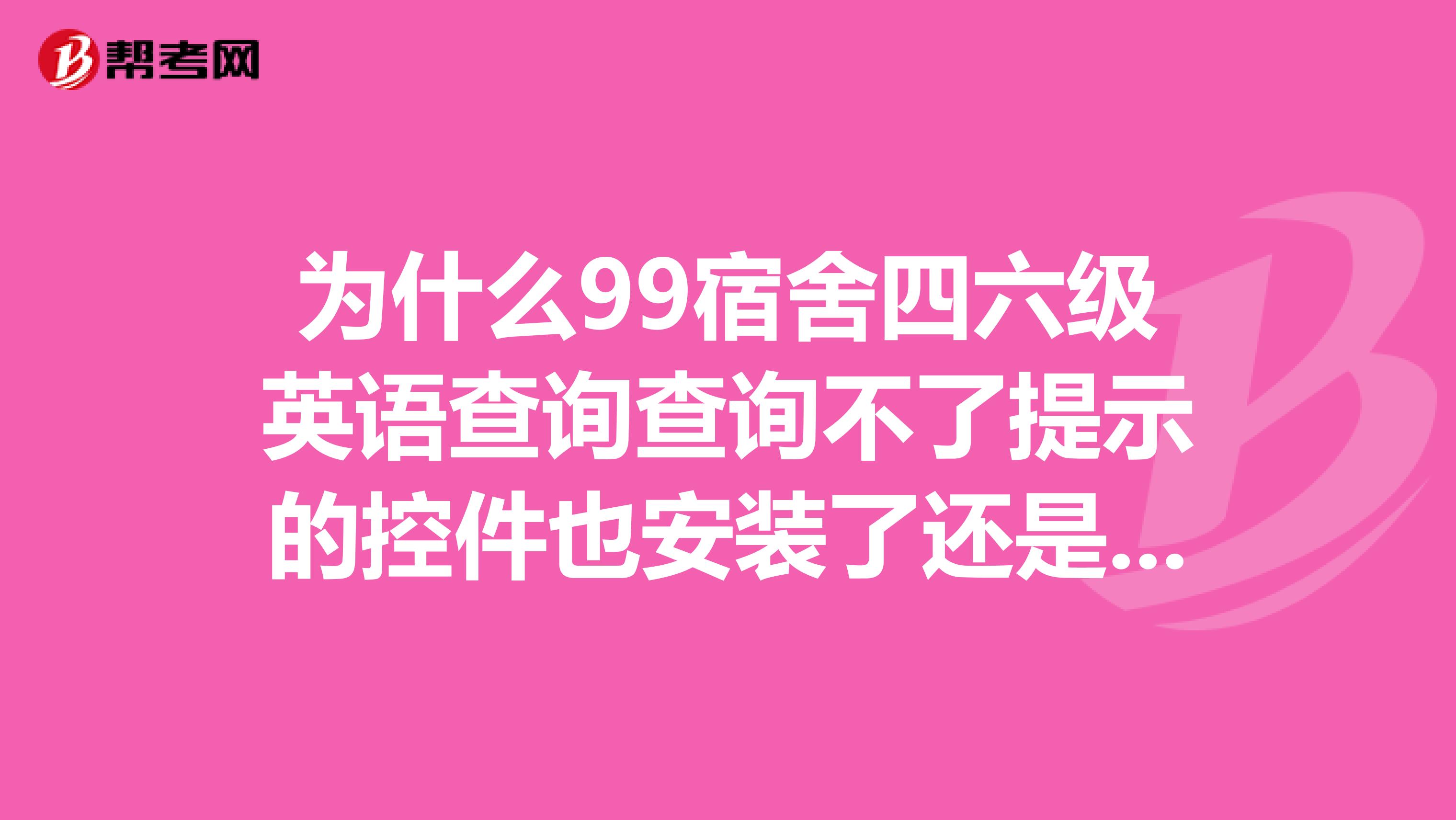 为什么99宿舍四六级英语查询查询不了提示的控件也安装了还是查不了
