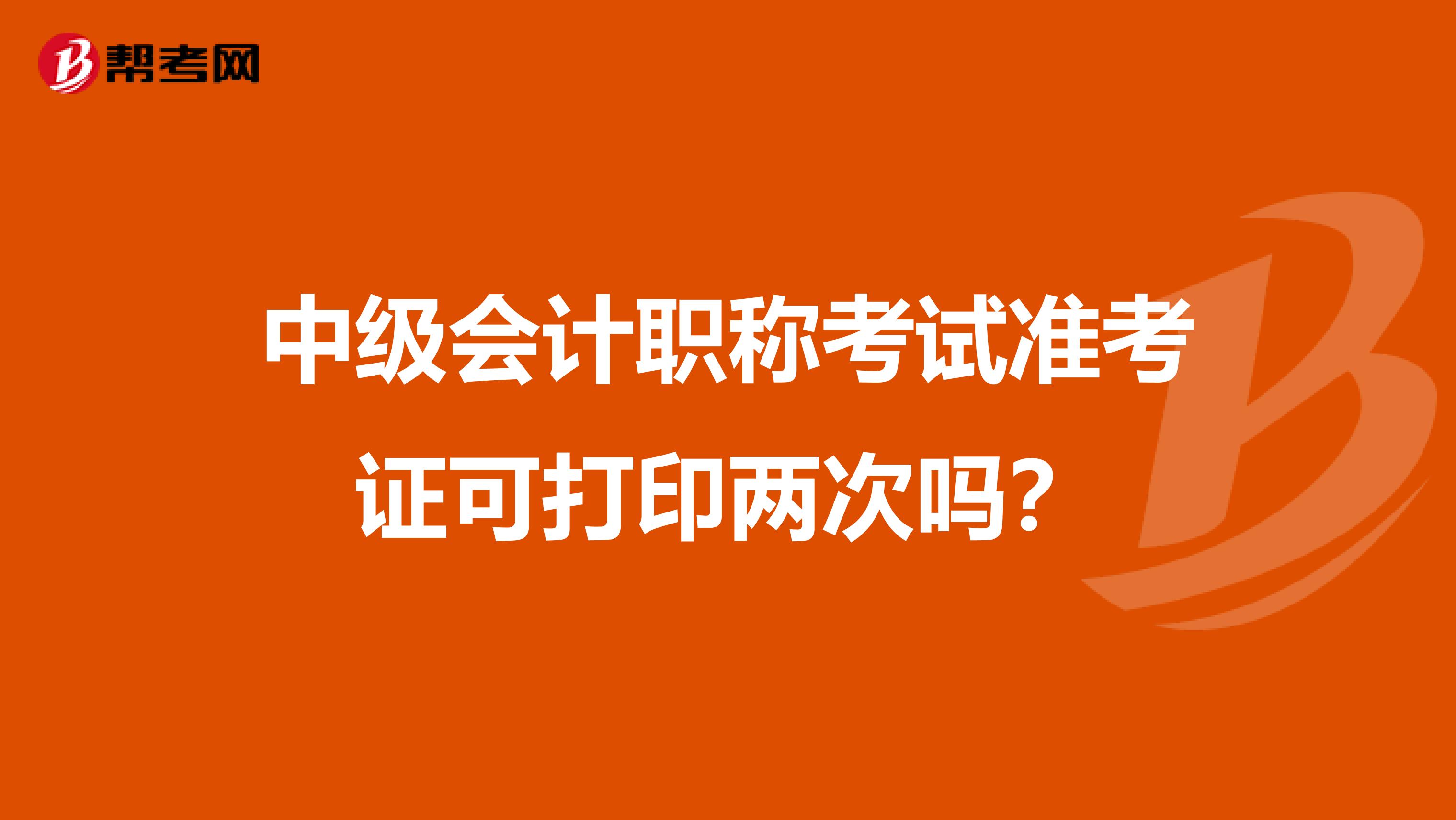 中级会计职称考试准考证可打印两次吗?