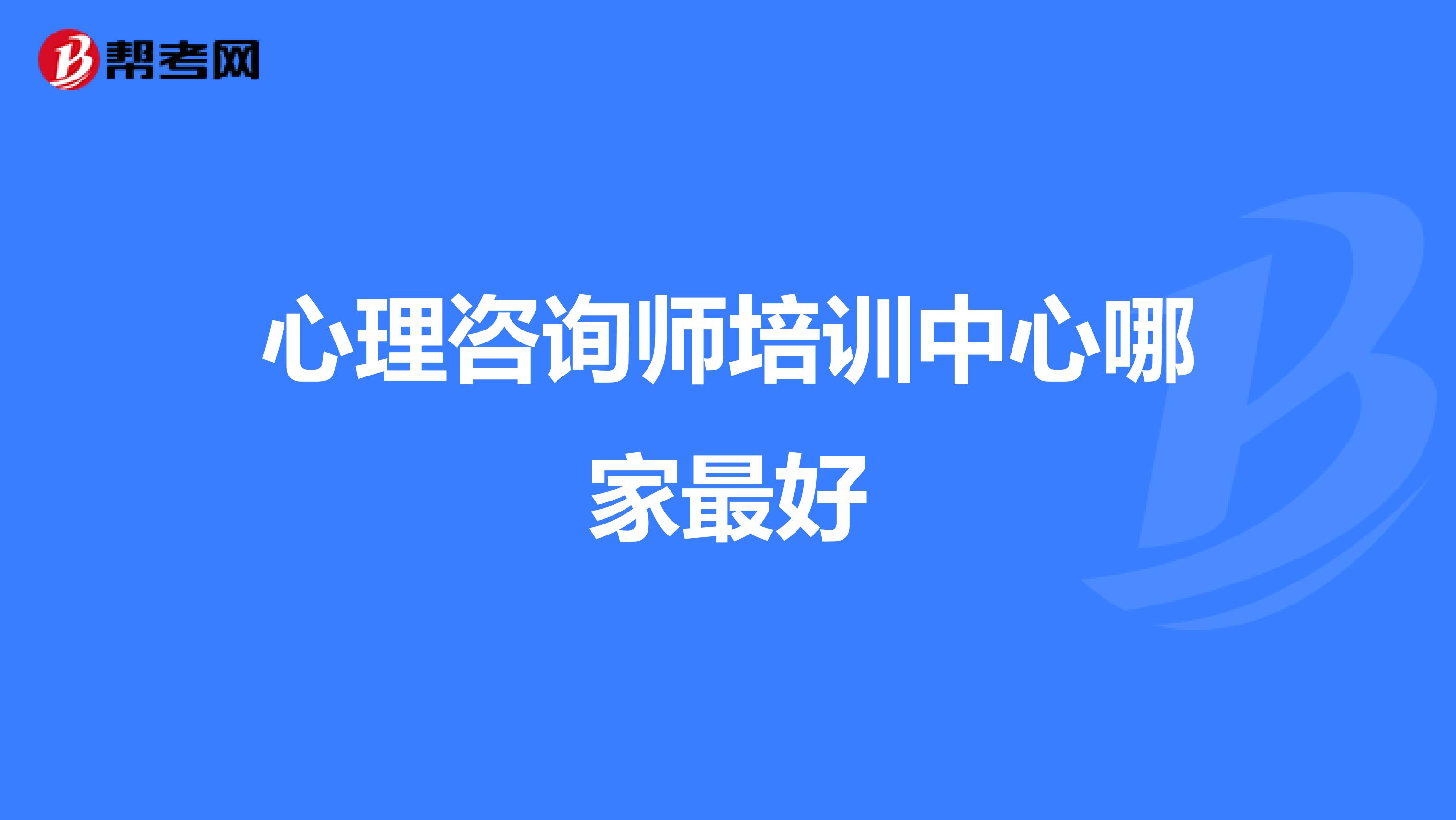 心理咨询师培训中心哪家最好