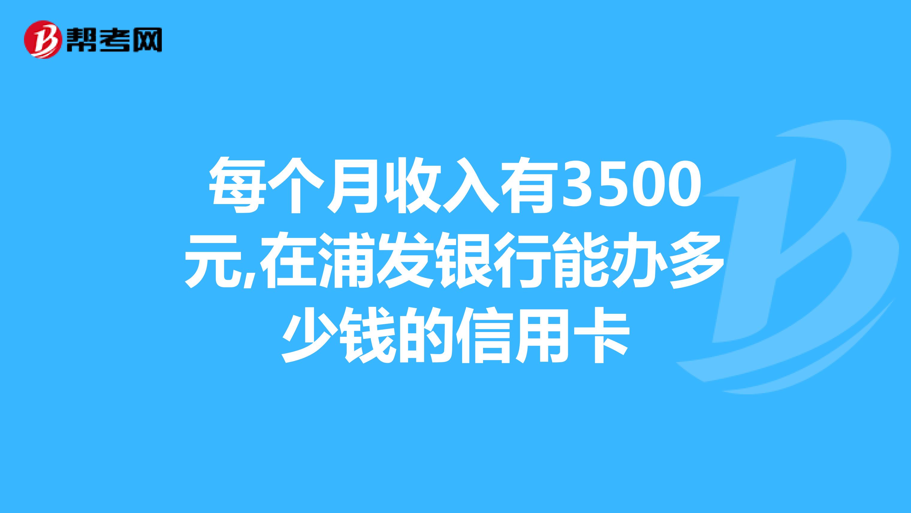 每个月收入有3500元,在浦发银行能办多少钱的信用卡