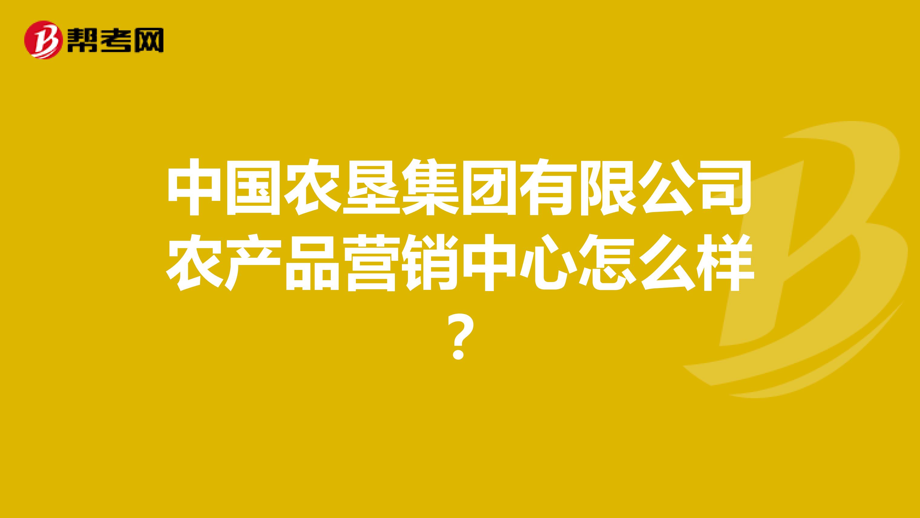 中国农垦集团有限公司农产品营销中心怎么样？