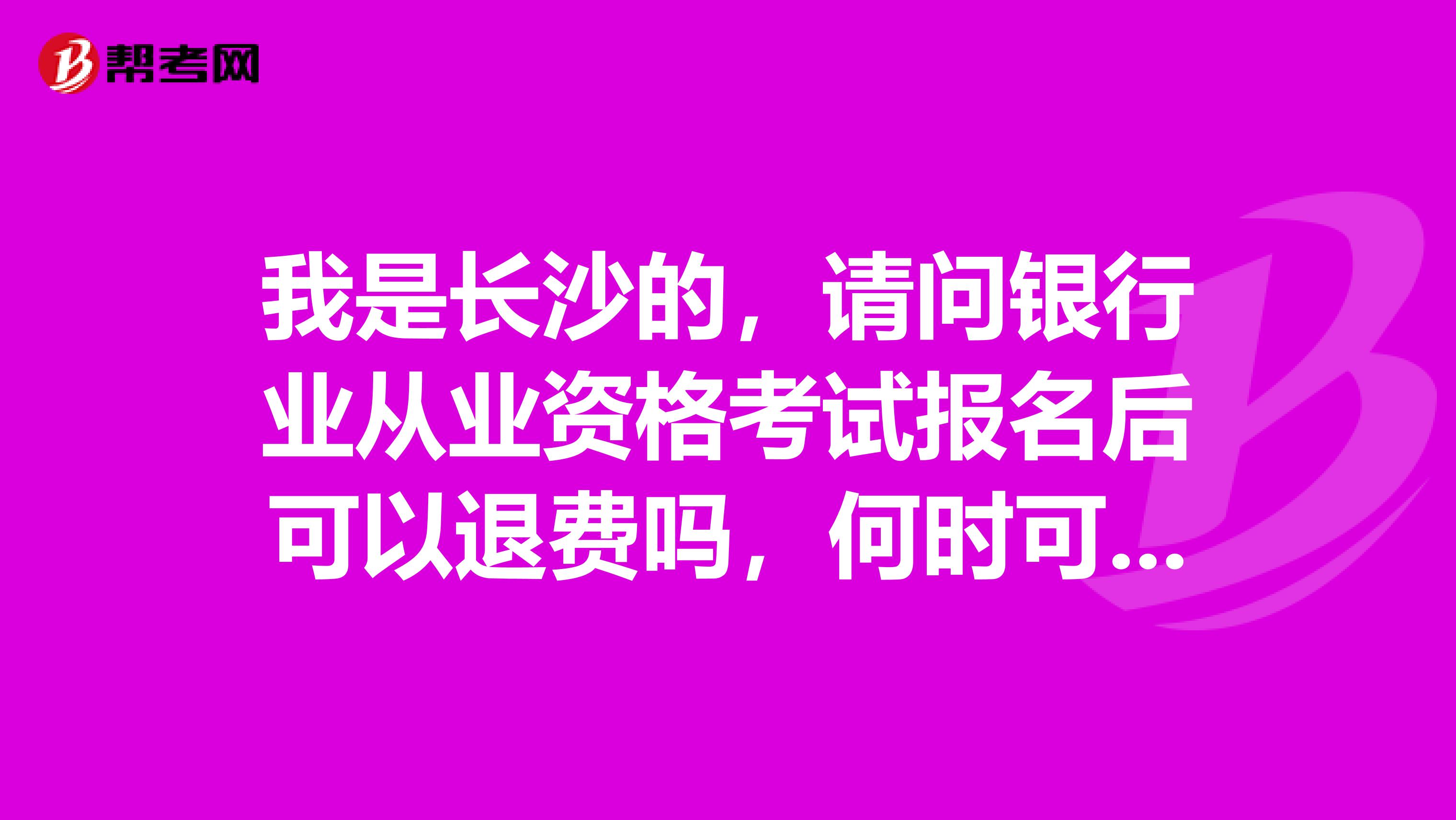 我是长沙的，请问银行业从业资格考试报名后可以退费吗，何时可以退？