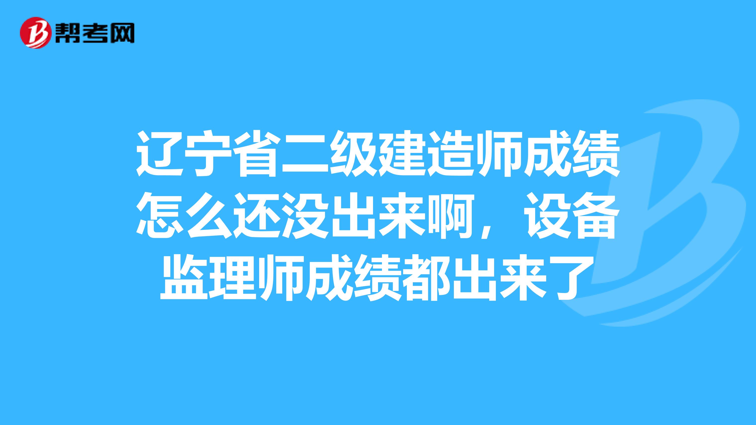 辽宁省二级建造师成绩怎么还没出来啊，设备监理师成绩都出来了