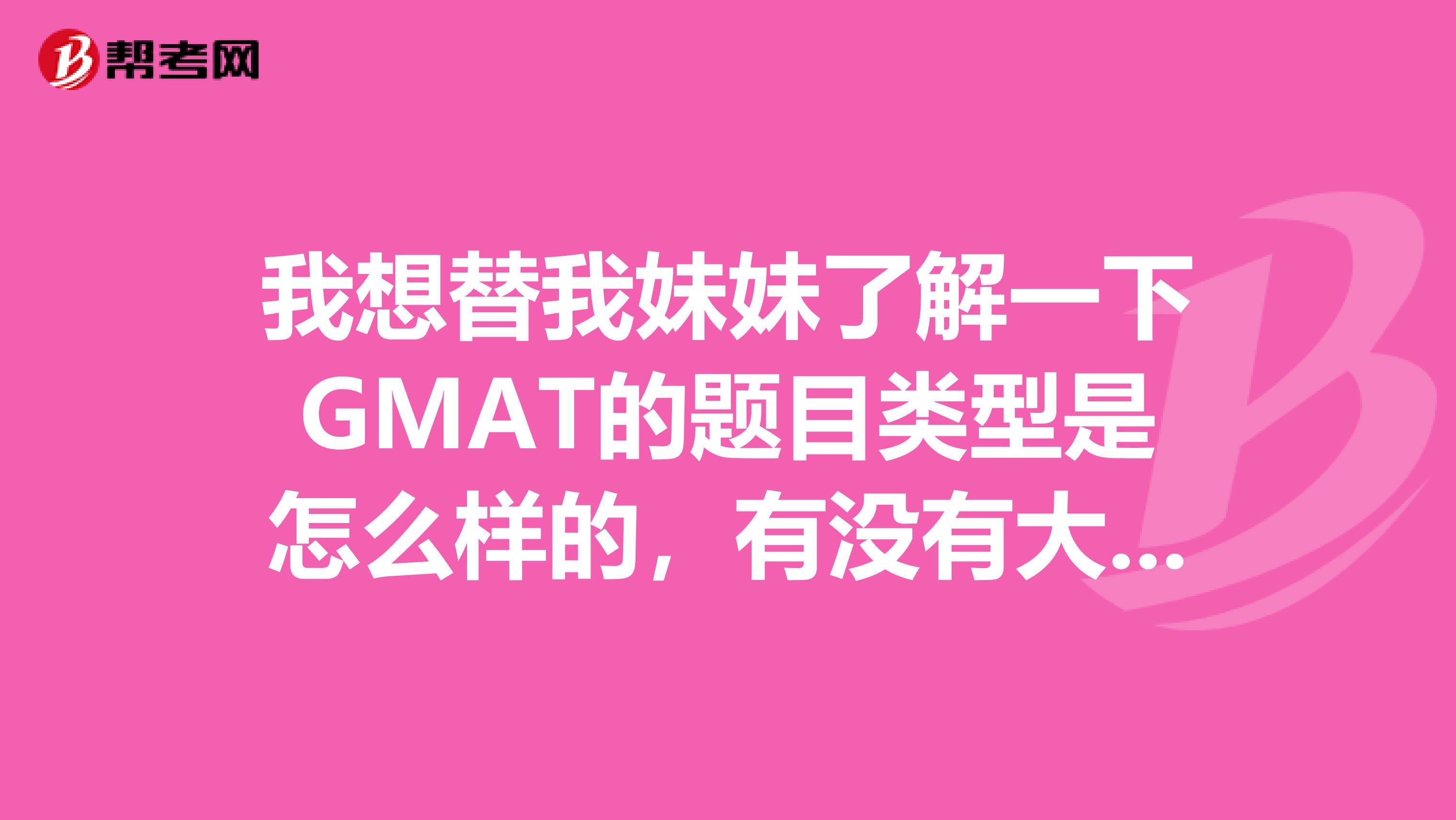 我想替我妹妹了解一下GMAT的题目类型是怎么样的，有没有大神知道的，谢谢啦