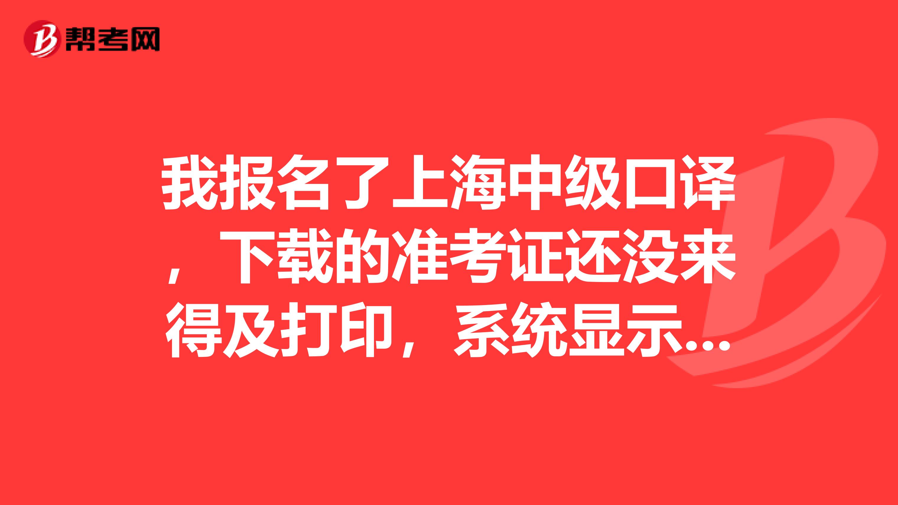 我报名了上海中级口译,下载的准考证还没来得及打印,系统显示不了,怎么办啊????