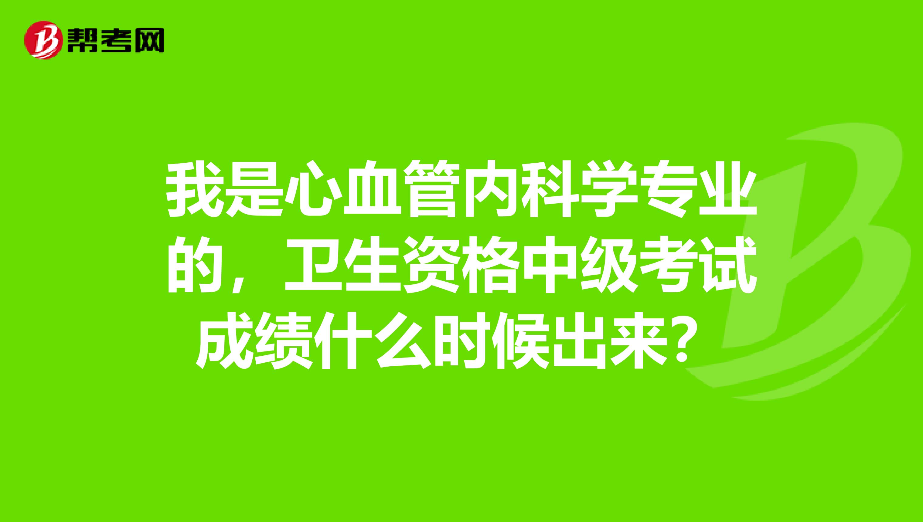 我是心血管内科学专业的,卫生资格中级考试成绩什么时候出来?