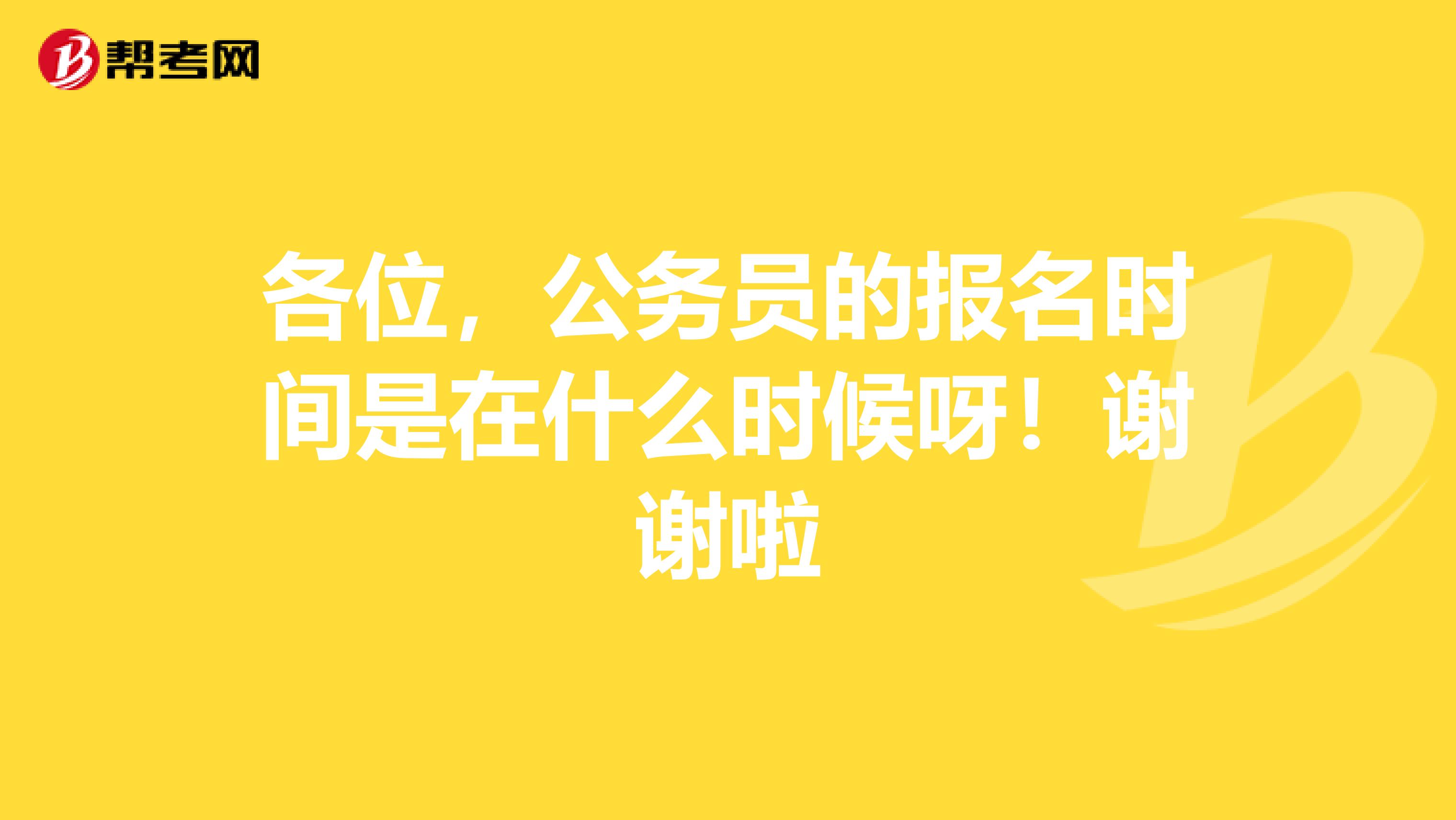 各位,公务员的报名时间是在什么时候呀!谢谢啦