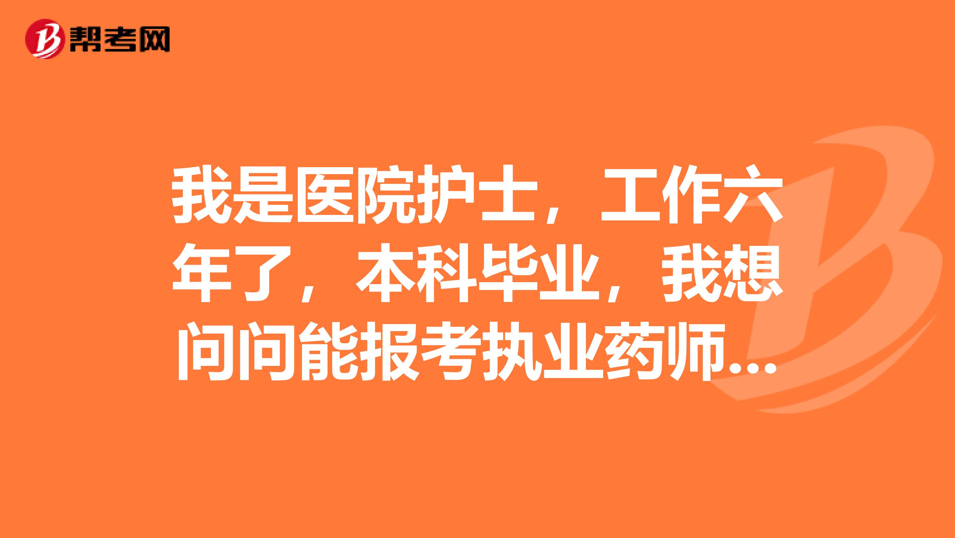 我是医院护士，工作六年了，本科毕业，我想问问能报考执业药师吗？挺想考的
