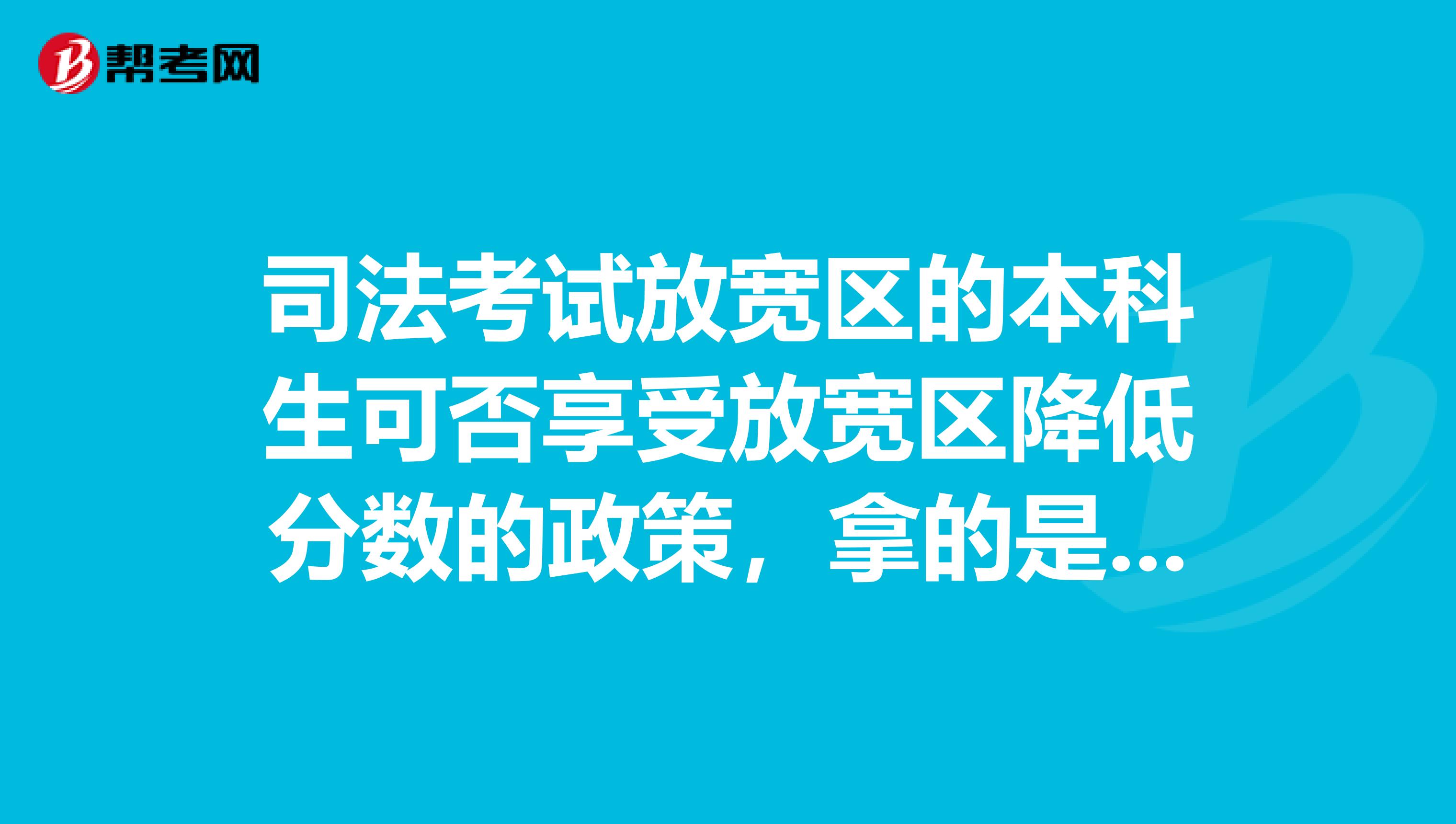 司法考试放宽区的本科生可否享受放宽区降低分数的政策,拿的是什么证书?