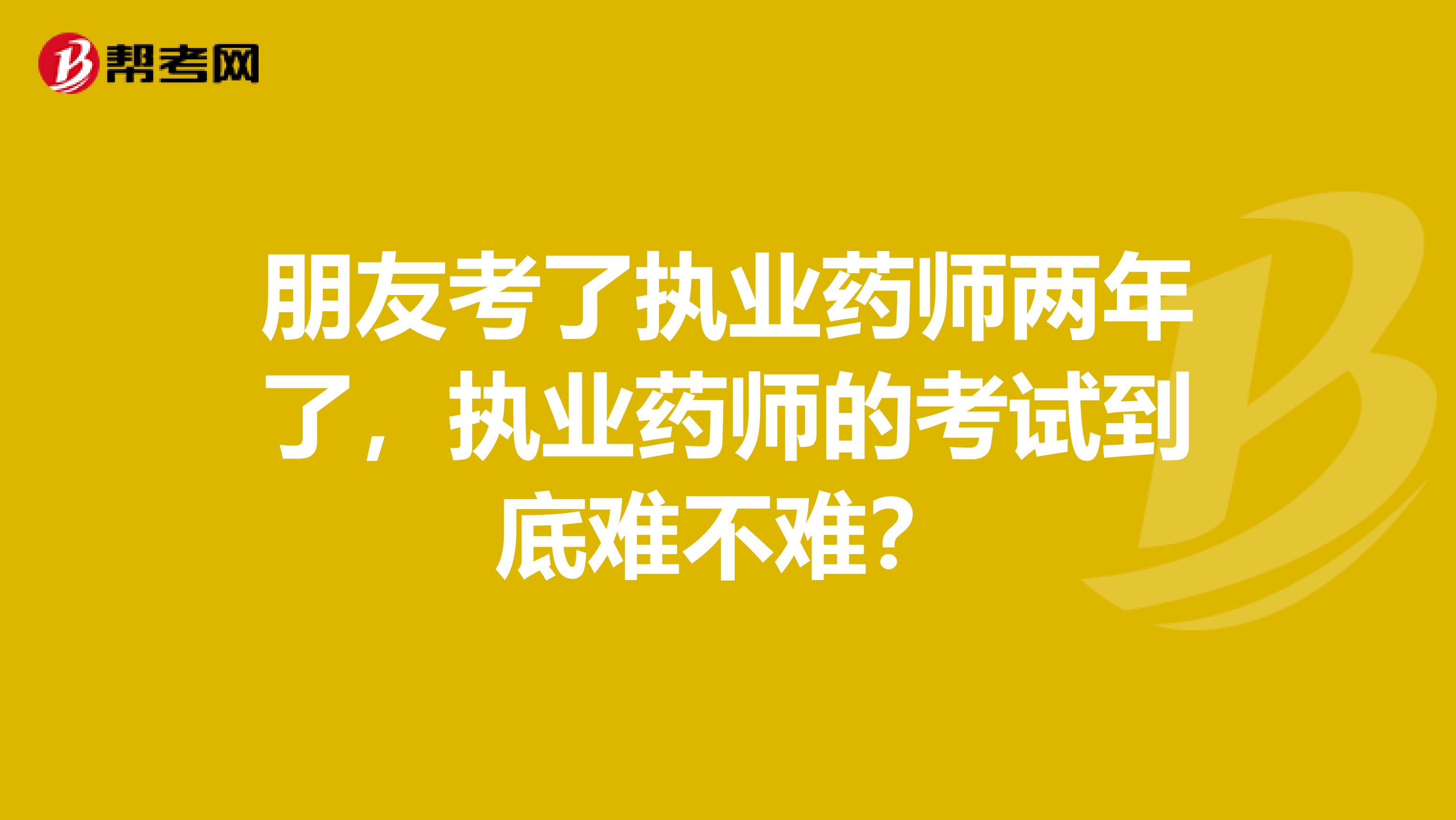 朋友考了执业药师两年了,执业药师的考试到底难不难?
