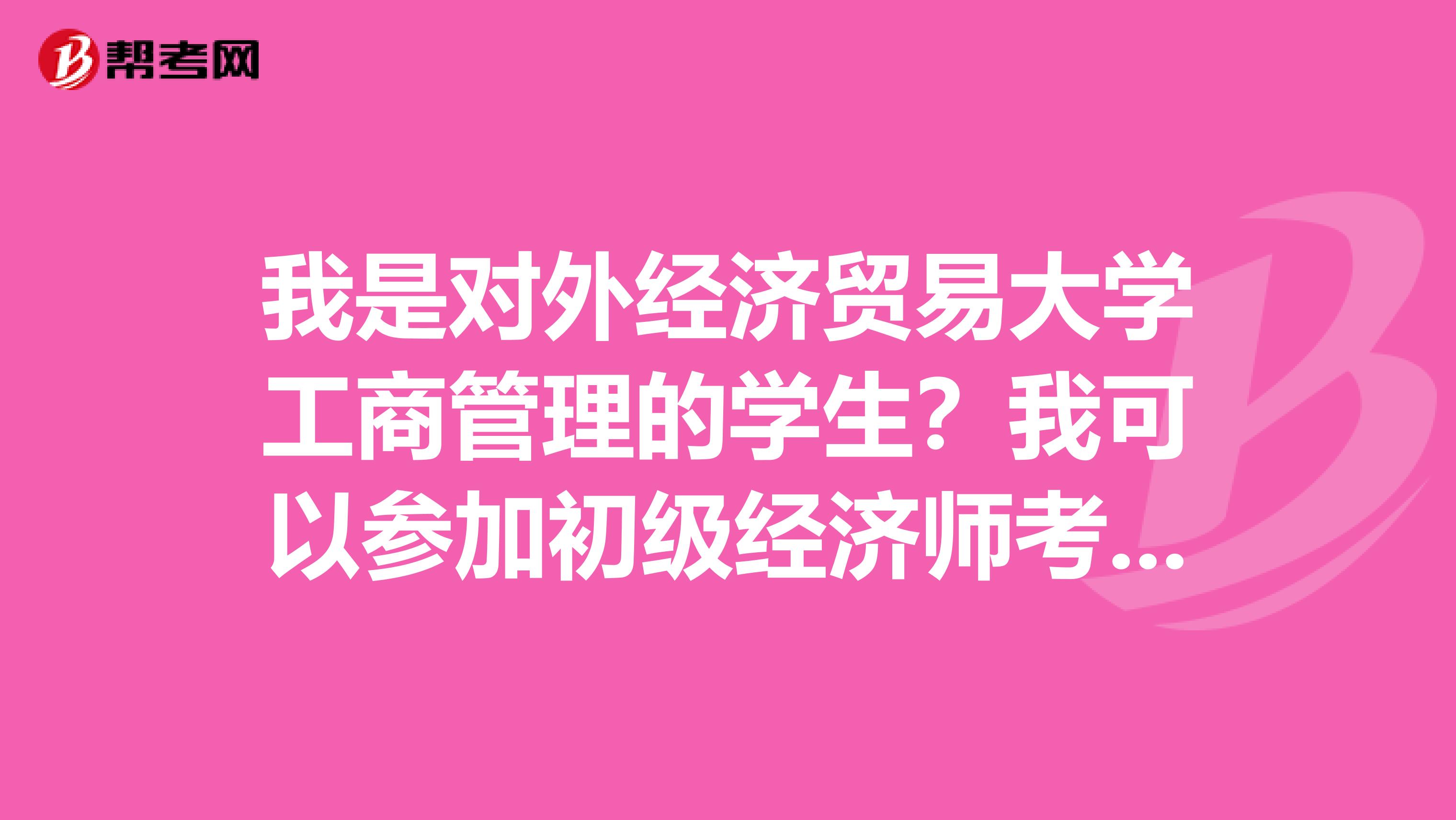我是对外经济贸易大学工商管理的学生？我可以参加初级经济师考试吗？