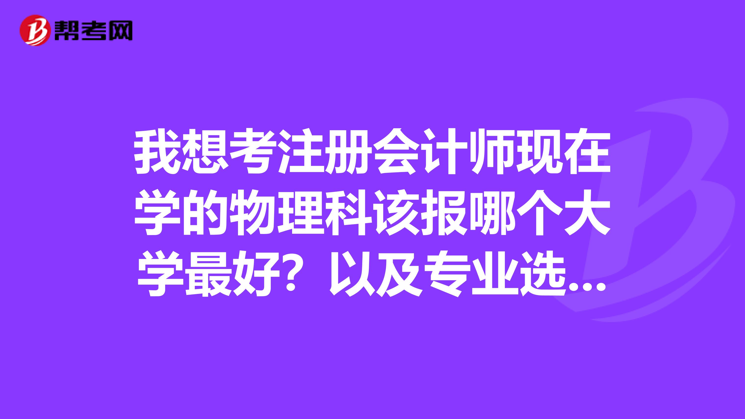 我想考注冊(cè)會(huì)計(jì)師現(xiàn)在學(xué)的物理科該報(bào)哪個(gè)大學(xué)最好？以及專(zhuān)業(yè)選擇？