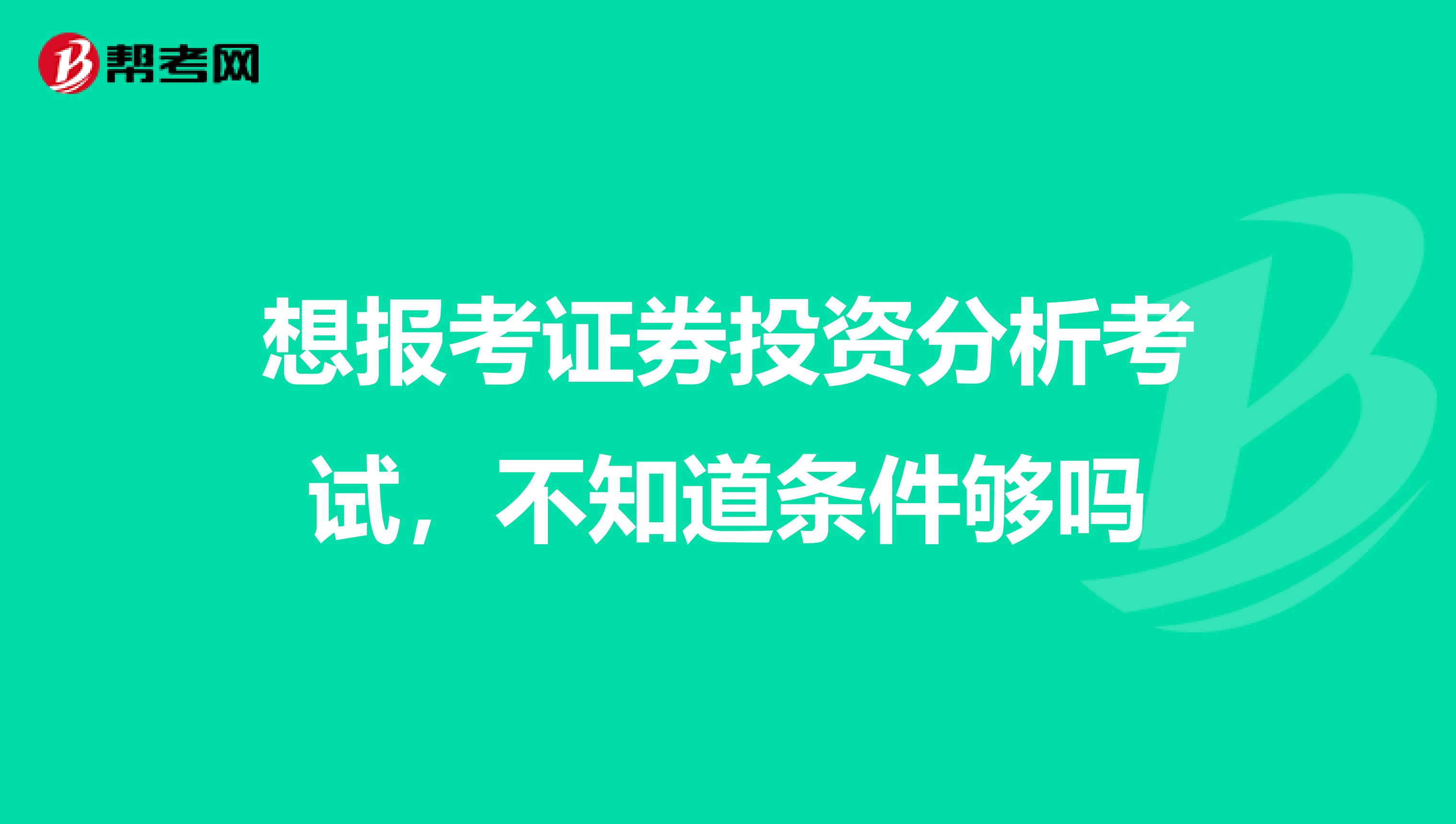 想报考证券投资分析考试，不知道条件够吗