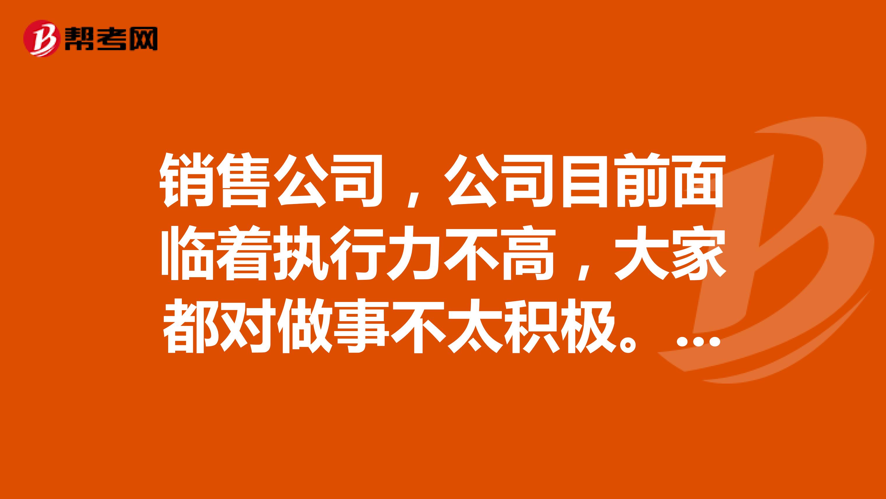 销售公司,公司目前面临着执行力不高,大家都对做事不太积极。布置下去的工作都没有什么热情。怎么提高积极性呢?