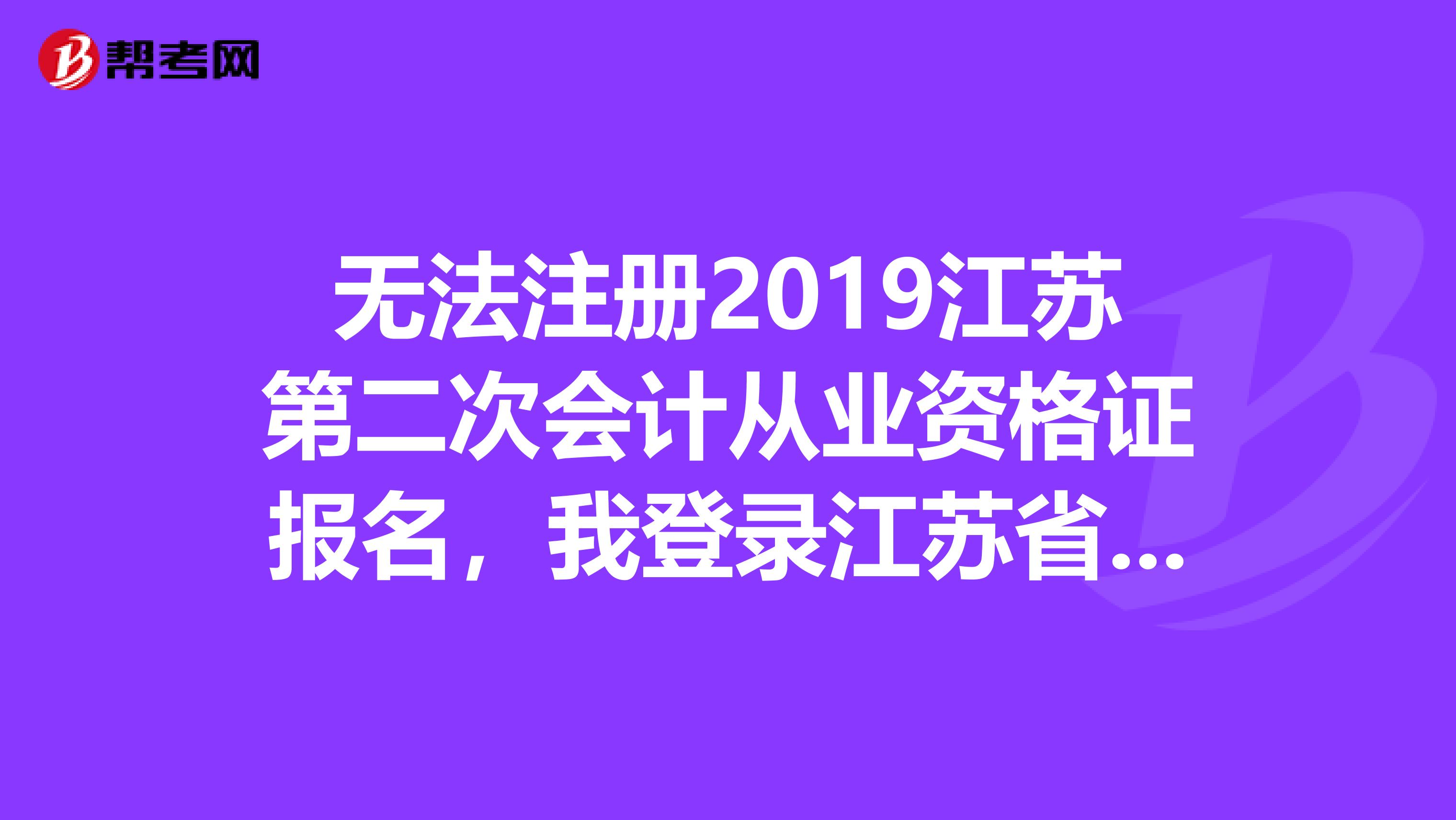 無法注冊2019江蘇第二次會計從業(yè)資格證報名，我登錄江蘇省財政廳官網(wǎng)